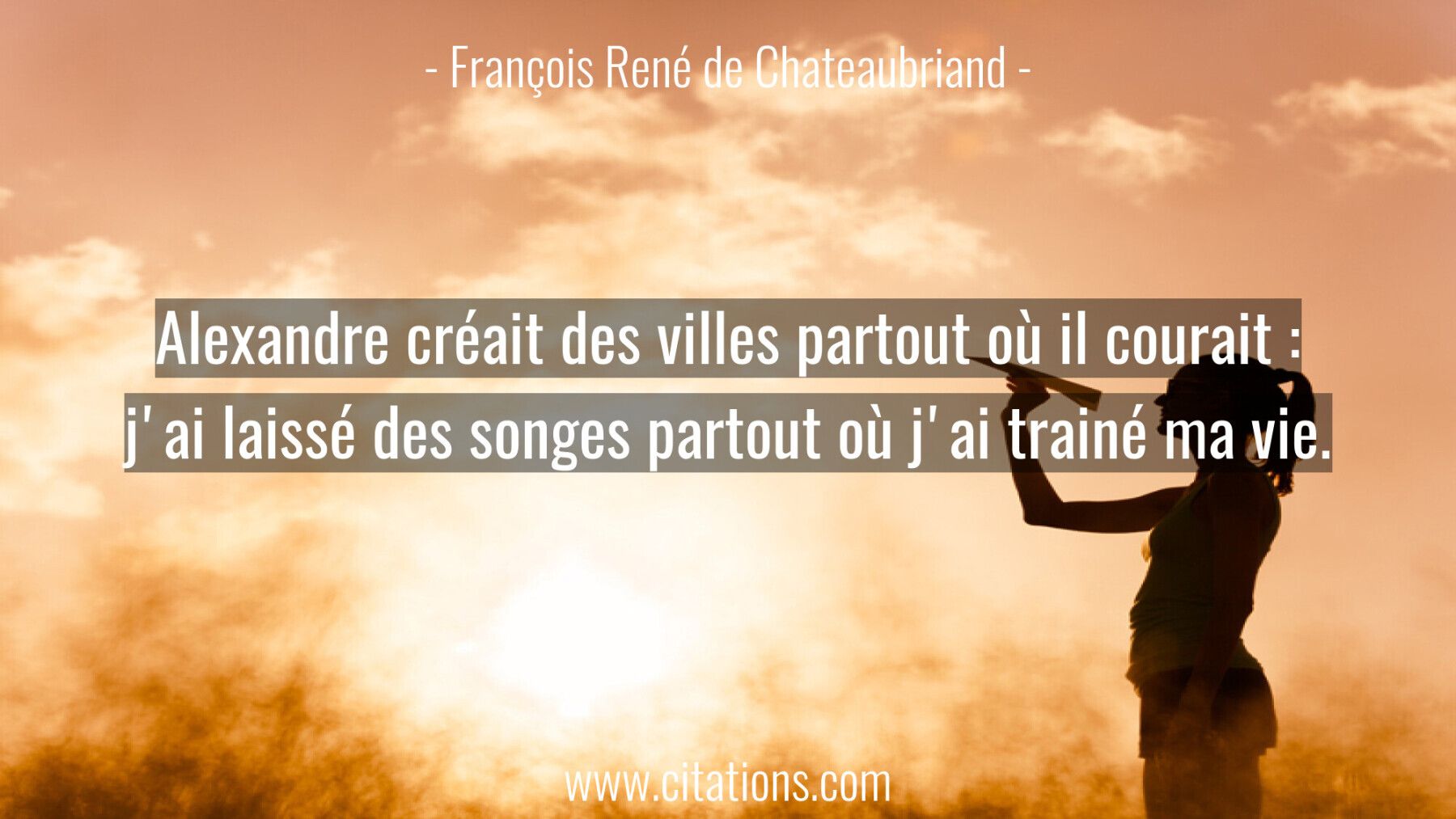 Alexandre créait des villes partout où il courait : j'ai laissé des songes partout où j'ai trainé ma vie.