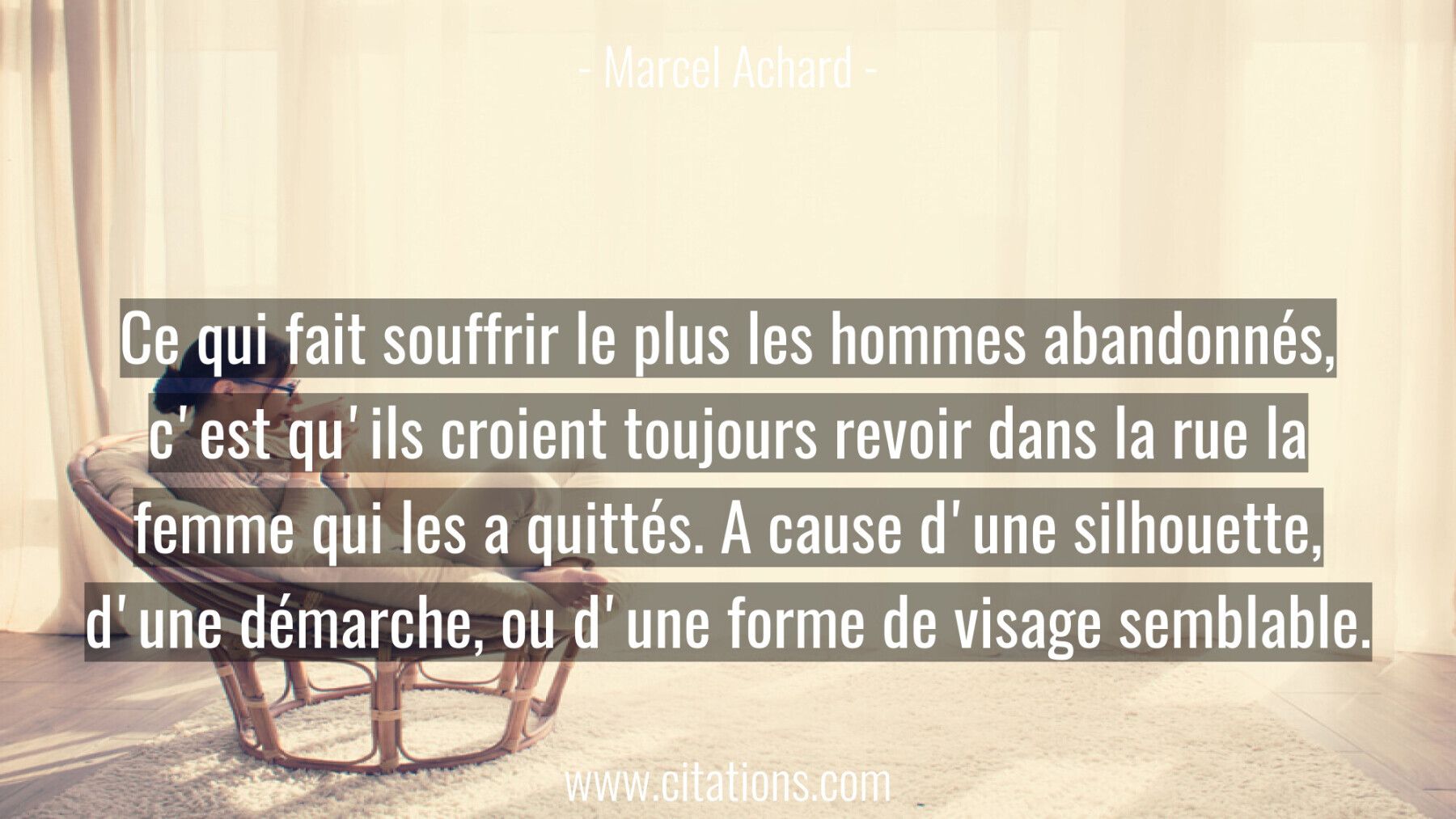 Ce qui fait souffrir le plus les hommes abandonnés, c'est qu'ils croient toujours revoir dans la rue la femme qui les a...
