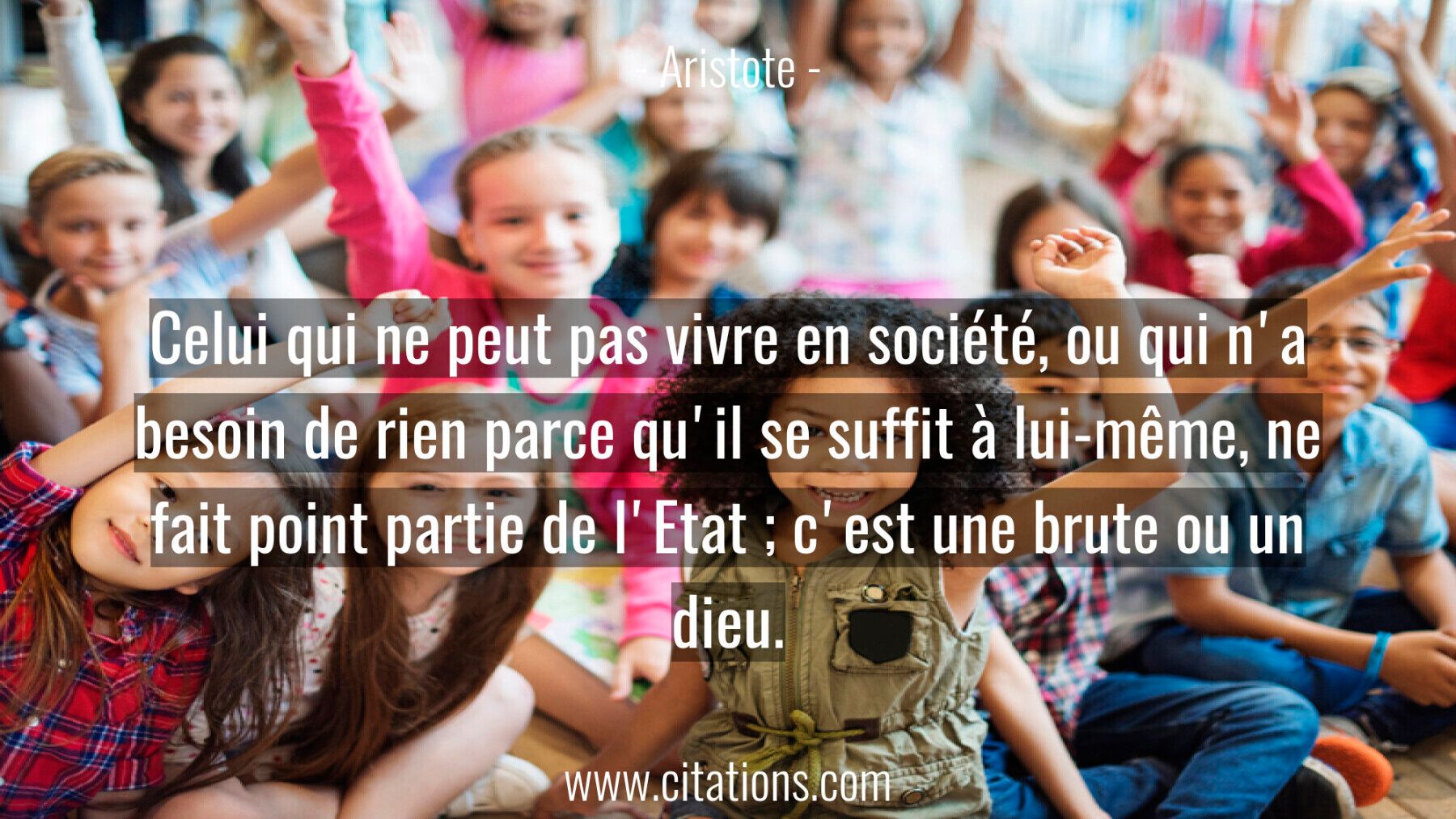 Celui qui ne peut pas vivre en société, ou qui n'a besoin de rien parce qu'il se suffit à lui-même, ne fait point partie...