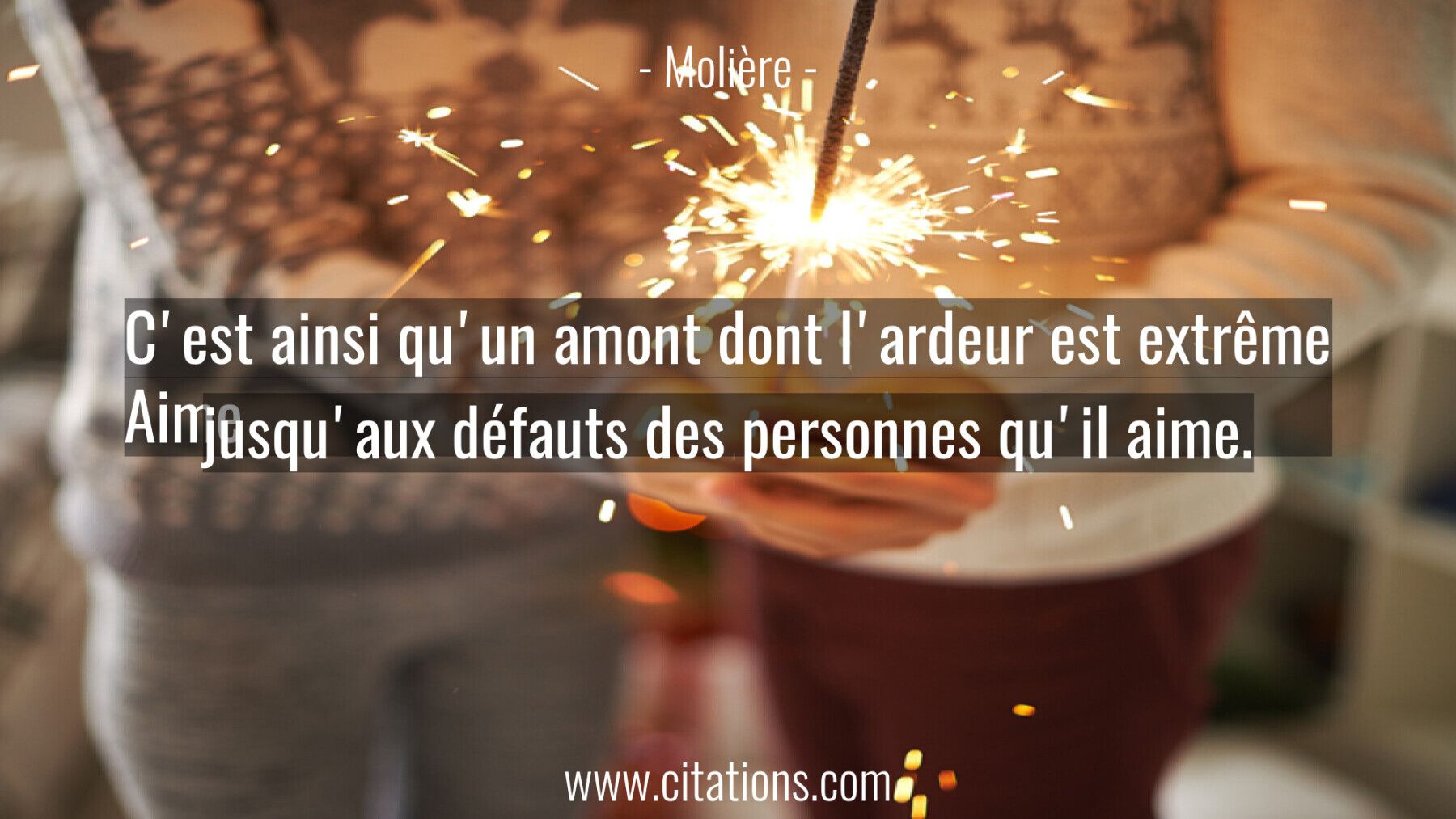 C'est ainsi qu'un amont dont l'ardeur est extrême Aime jusqu'aux défauts des personnes qu'il aime.