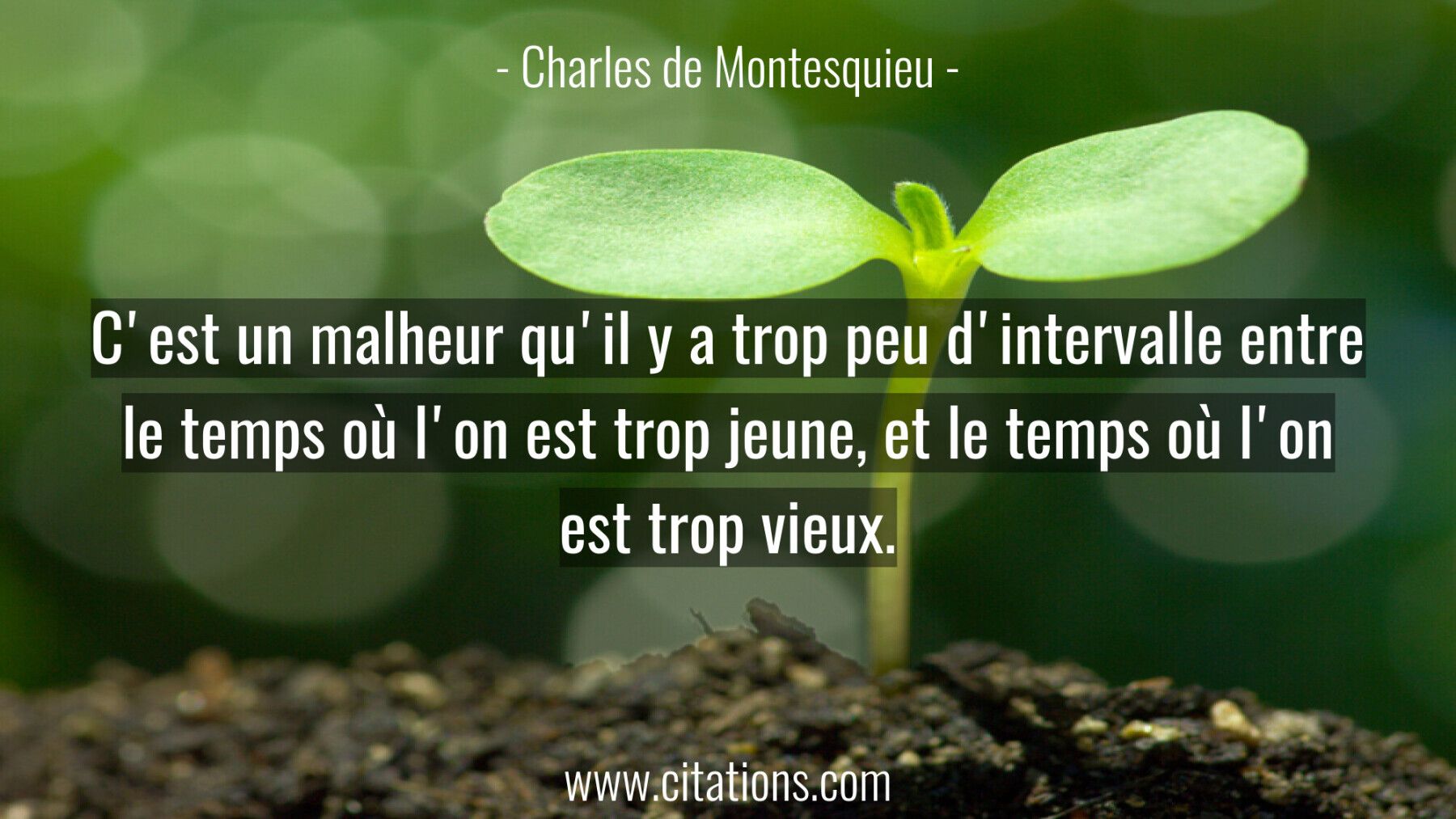 C'est un malheur qu'il y a trop peu d'intervalle entre le temps où l'on est trop jeune, et le temps où l'on est trop vie...