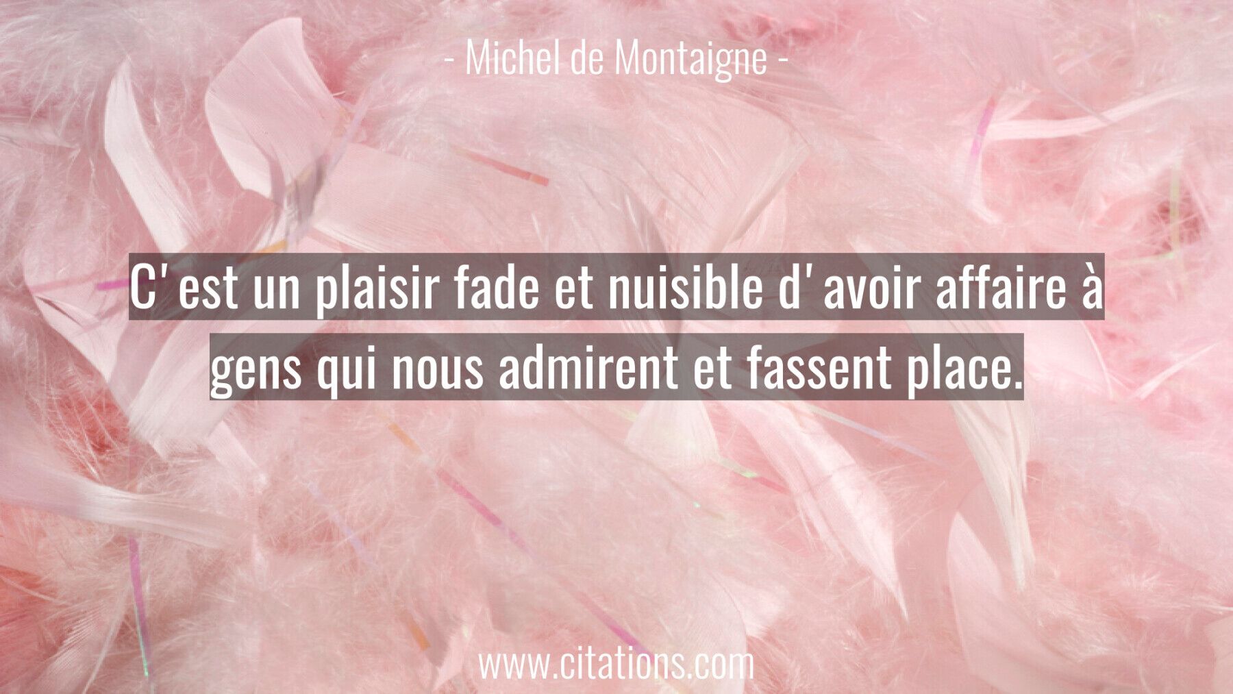 C'est un plaisir fade et nuisible d'avoir affaire à gens qui nous admirent et fassent place.