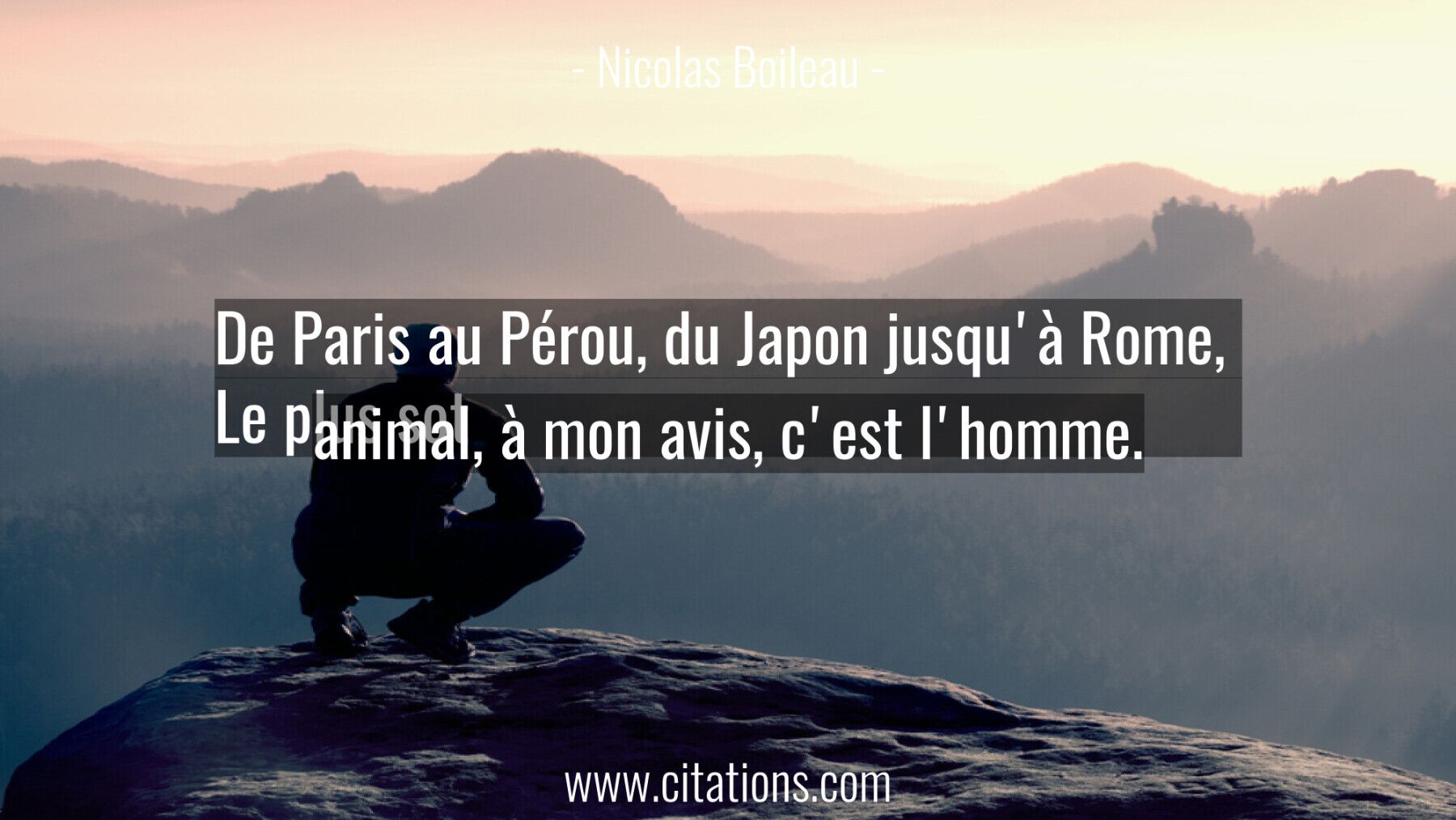 De Paris au Pérou, du Japon jusqu'à Rome,  Le plus sot animal, à mon avis, c'est l'homme.