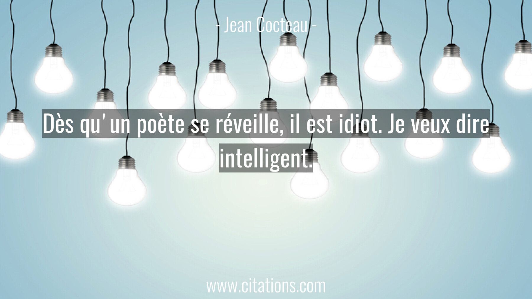 Dès qu'un poète se réveille, il est idiot. Je veux dire intelligent.