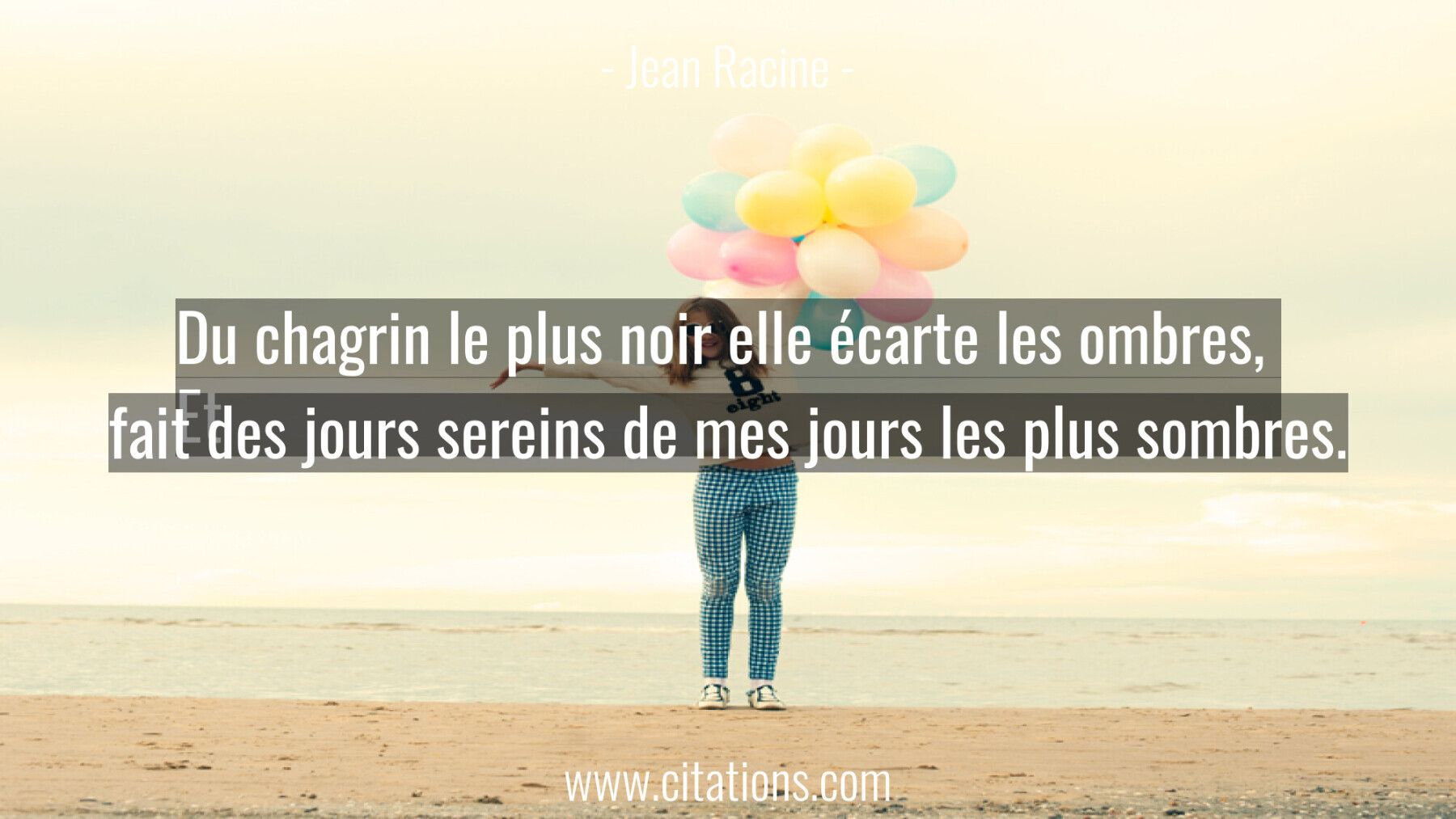 Du chagrin le plus noir elle écarte les ombres,  Et fait des jours sereins de mes jours les plus sombres.