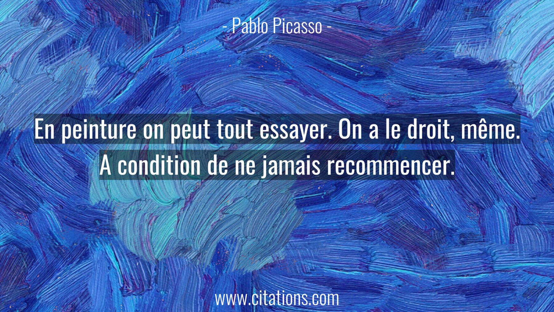 En peinture on peut tout essayer. On a le droit, même. A condition de ne jamais recommencer.