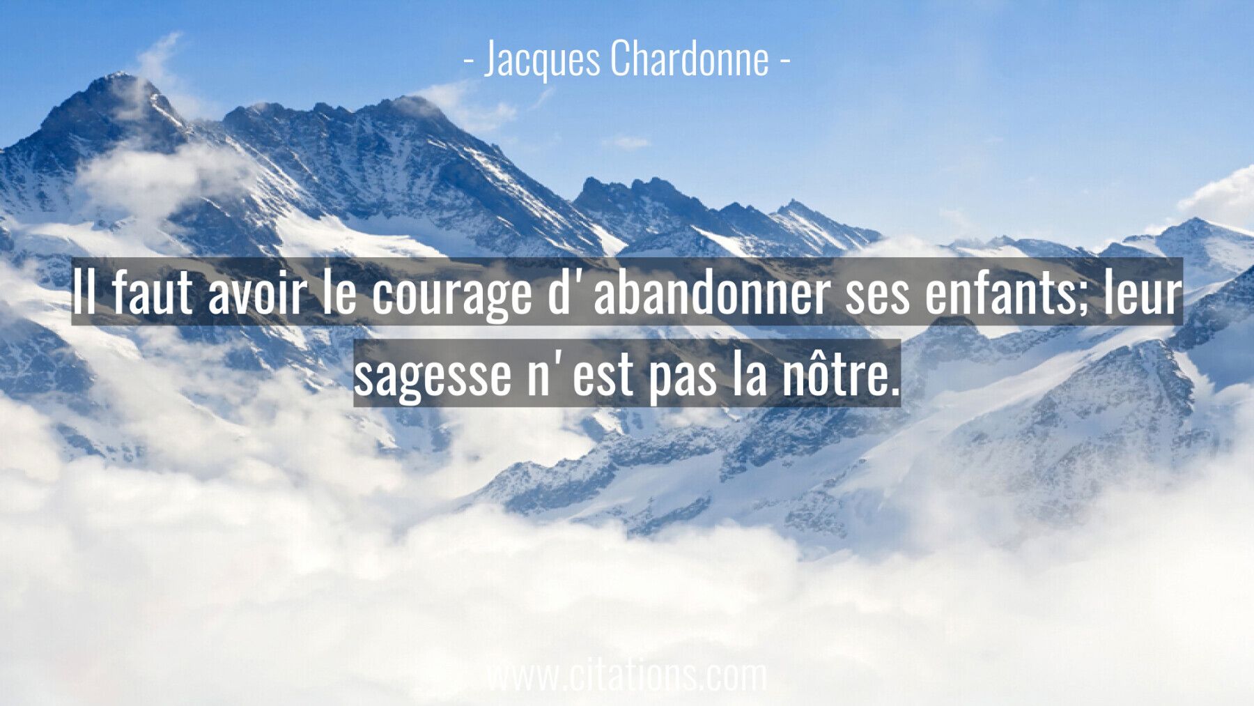 Il faut avoir le courage d'abandonner ses enfants; leur sagesse n'est pas la nôtre.