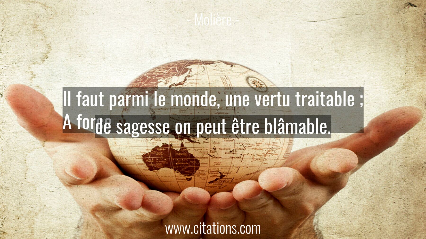Il faut parmi le monde, une vertu traitable ; A force de sagesse on peut être blâmable.