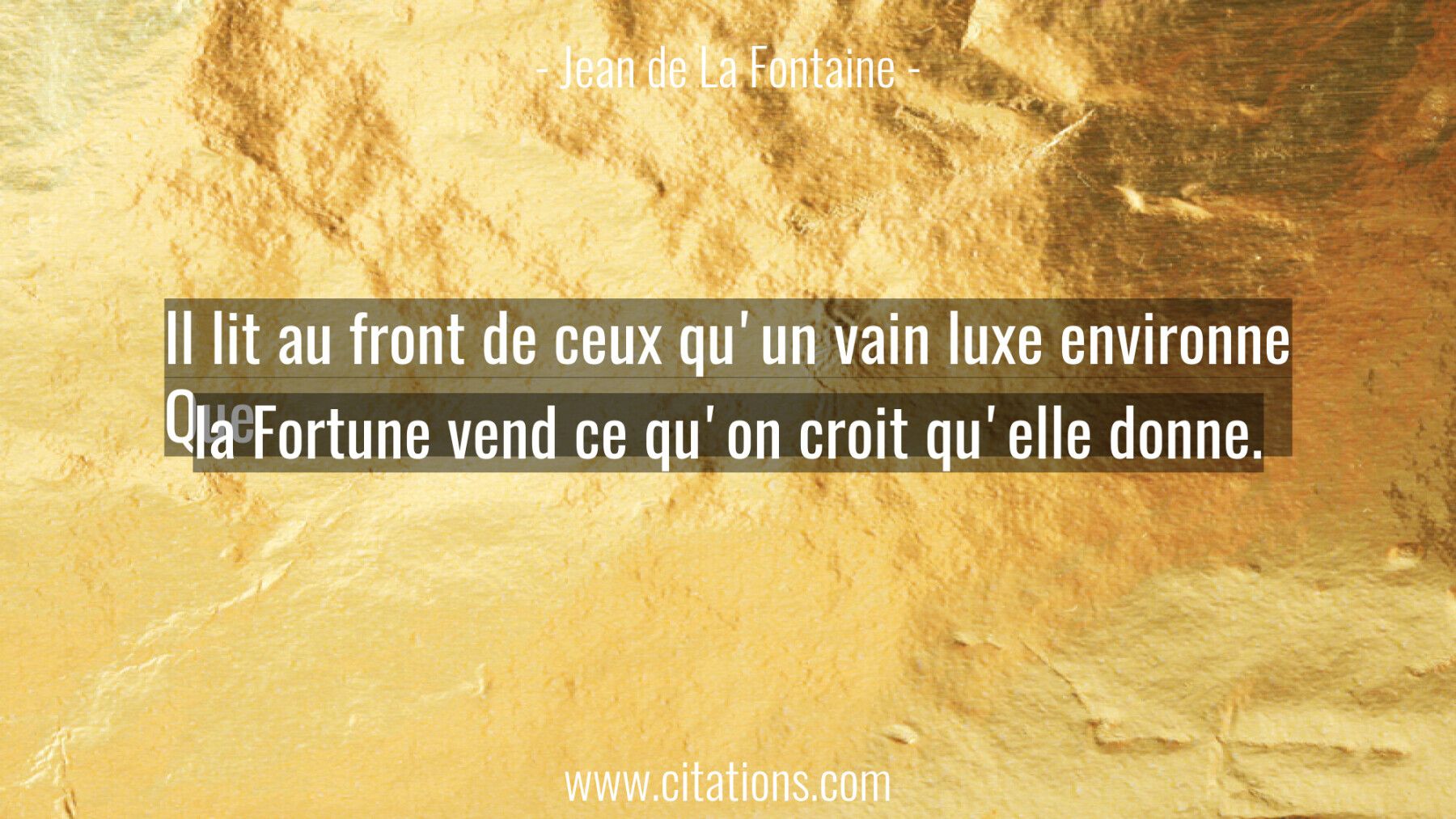 Il lit au front de ceux qu'un vain luxe environne Que la Fortune vend ce qu'on croit qu'elle donne.