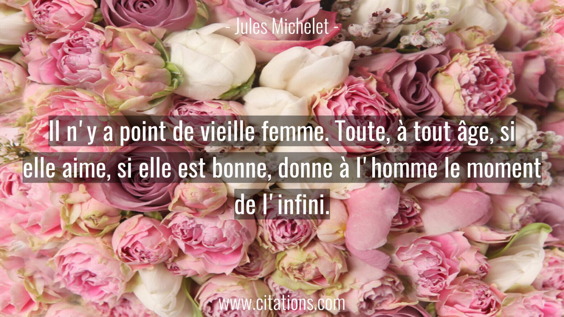 Il n'y a point de vieille femme. Toute, à tout âge, si elle aime, si elle est bonne, donne à l'homme le moment de l'infi...