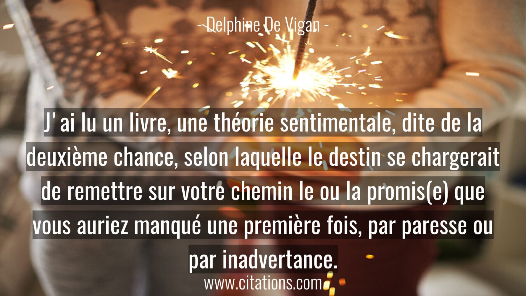 J'ai lu un livre, une théorie sentimentale, dite de la deuxième chance, selon laquelle le destin se chargerait de remett...