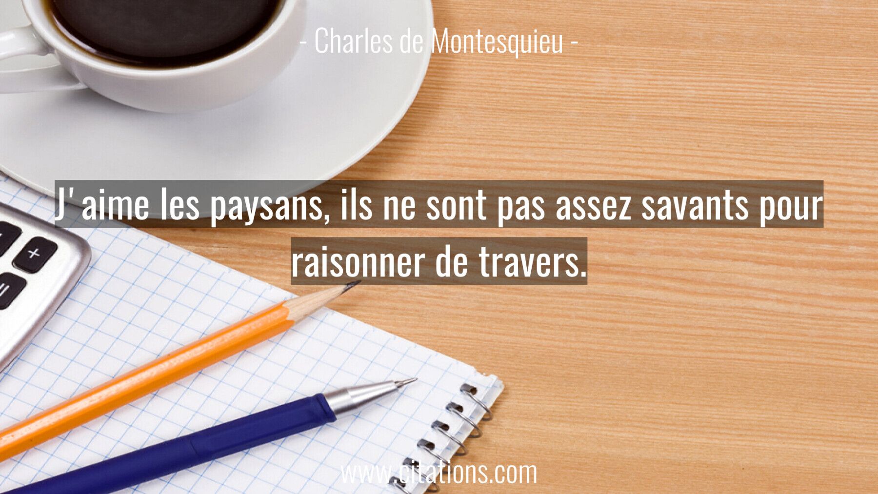 J'aime les paysans, ils ne sont pas assez savants pour raisonner de travers.