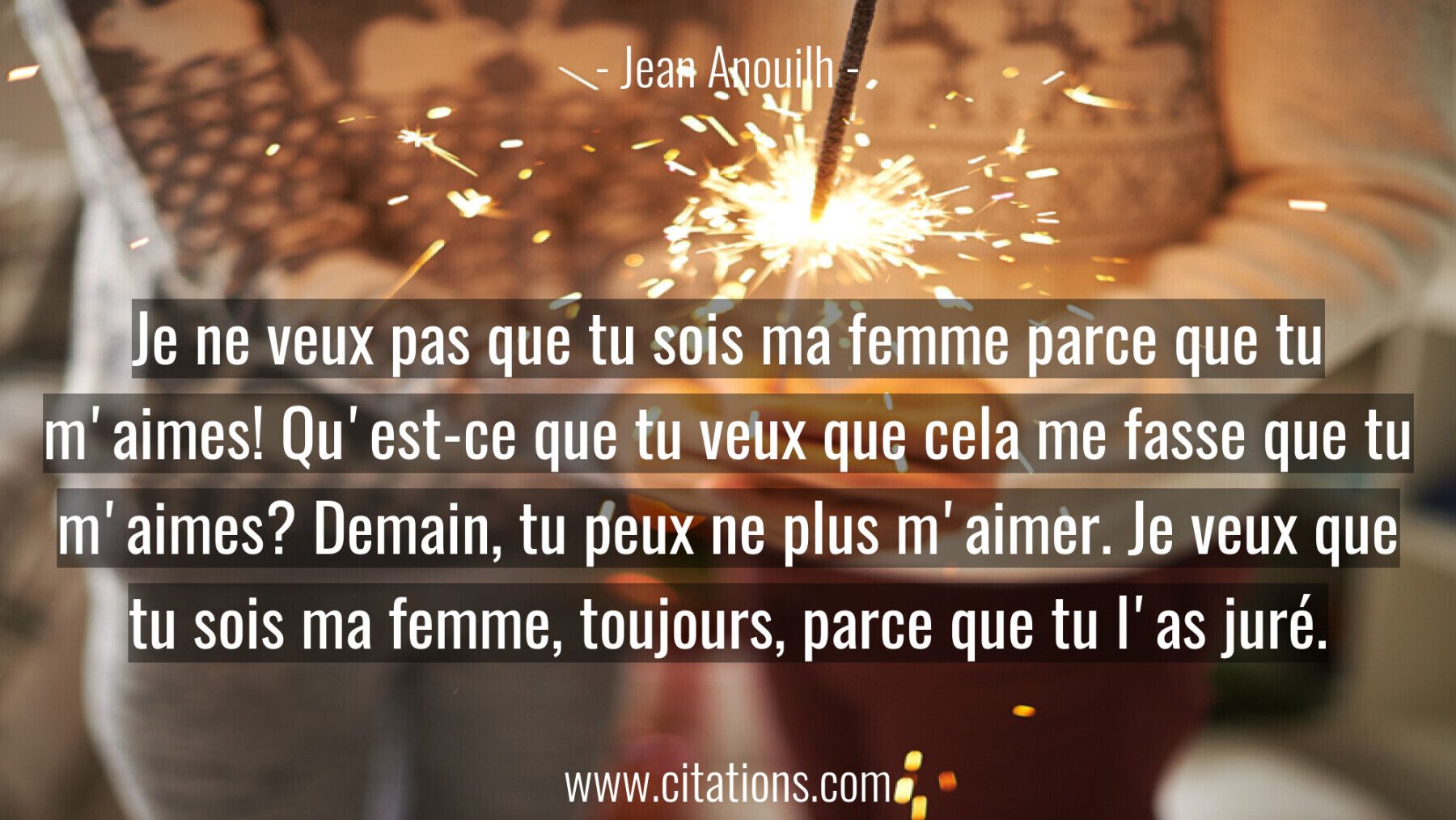 Je ne veux pas que tu sois ma femme parce que tu m'aimes! Qu'est-ce que tu veux que cela me fasse que tu m'aimes? Demain...