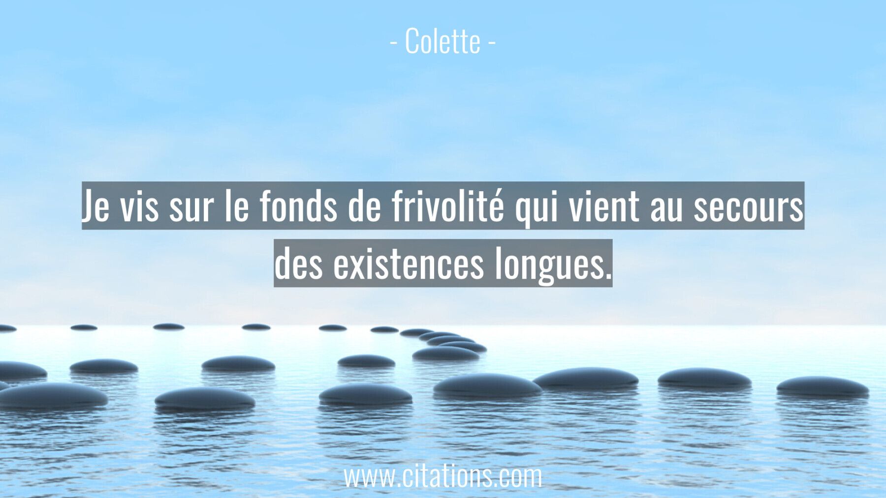 Je vis sur le fonds de frivolité qui vient au secours des existences longues.
