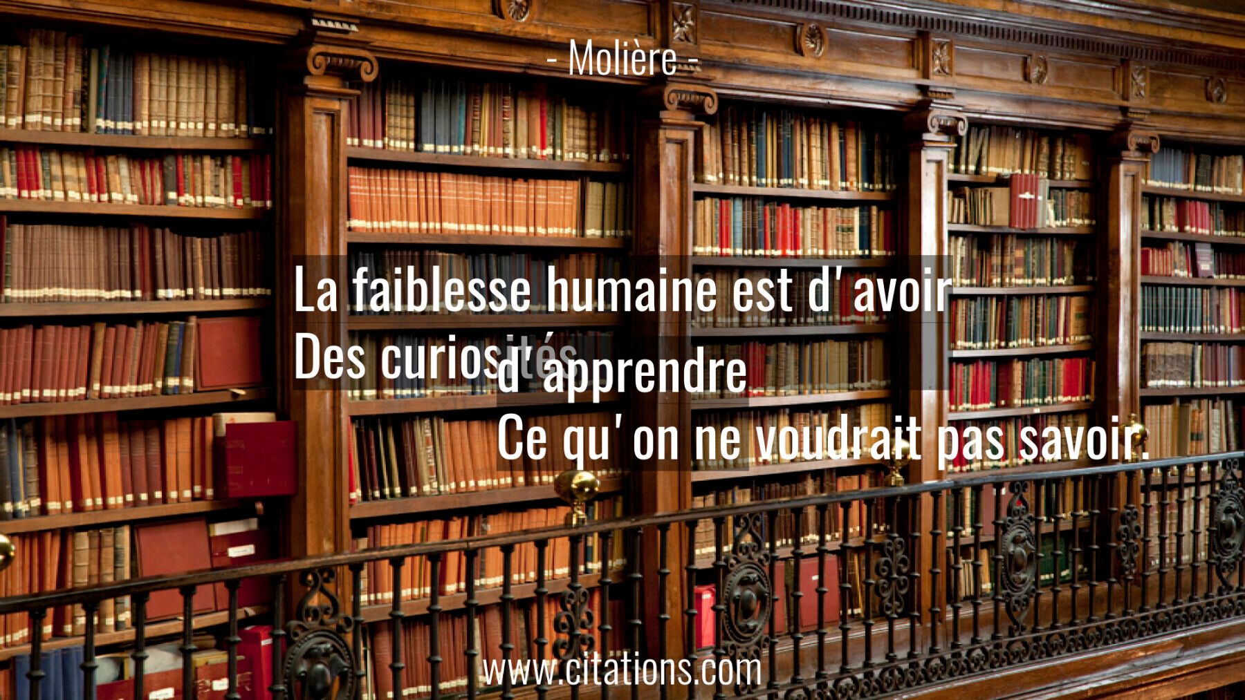 La faiblesse humaine est d'avoir Des curiosités d'apprendre Ce qu'on ne voudrait pas savoir.