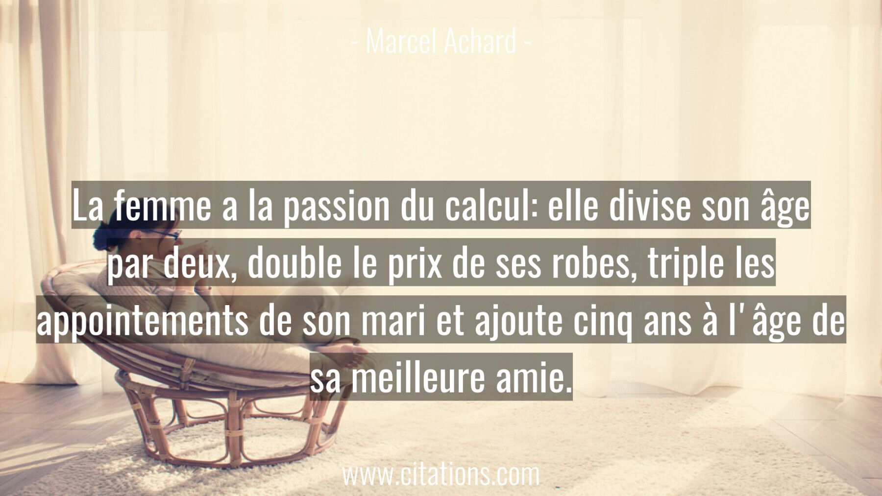La femme a la passion du calcul: elle divise son âge par deux, double le prix de ses robes, triple les appointements de...