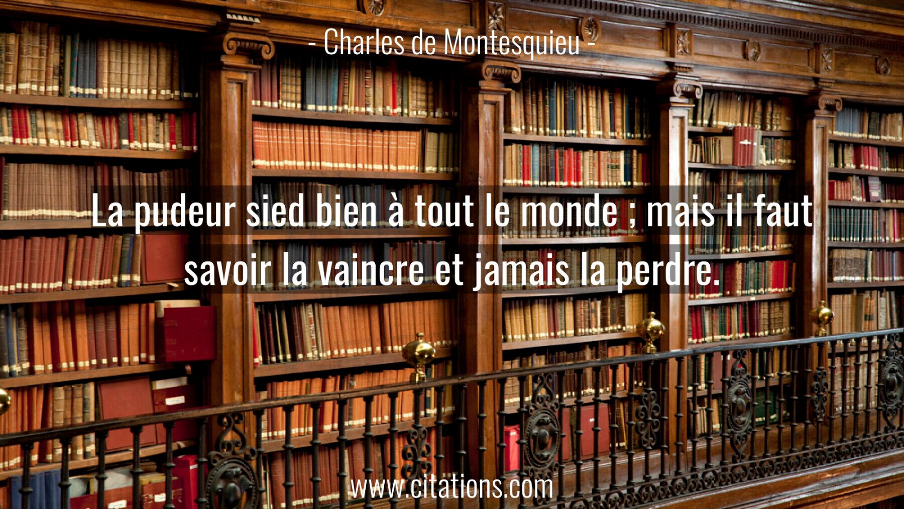 La pudeur sied bien à tout le monde ; mais il faut savoir la vaincre et jamais la perdre.