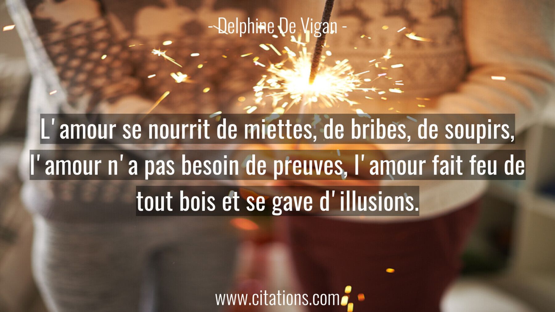 L'amour se nourrit de miettes, de bribes, de soupirs, l'amour n'a pas besoin de preuves, l'amour fait feu de tout bois e...