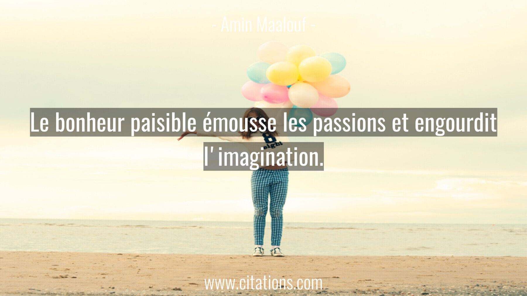 Le bonheur paisible émousse les passions et engourdit l'imagination.