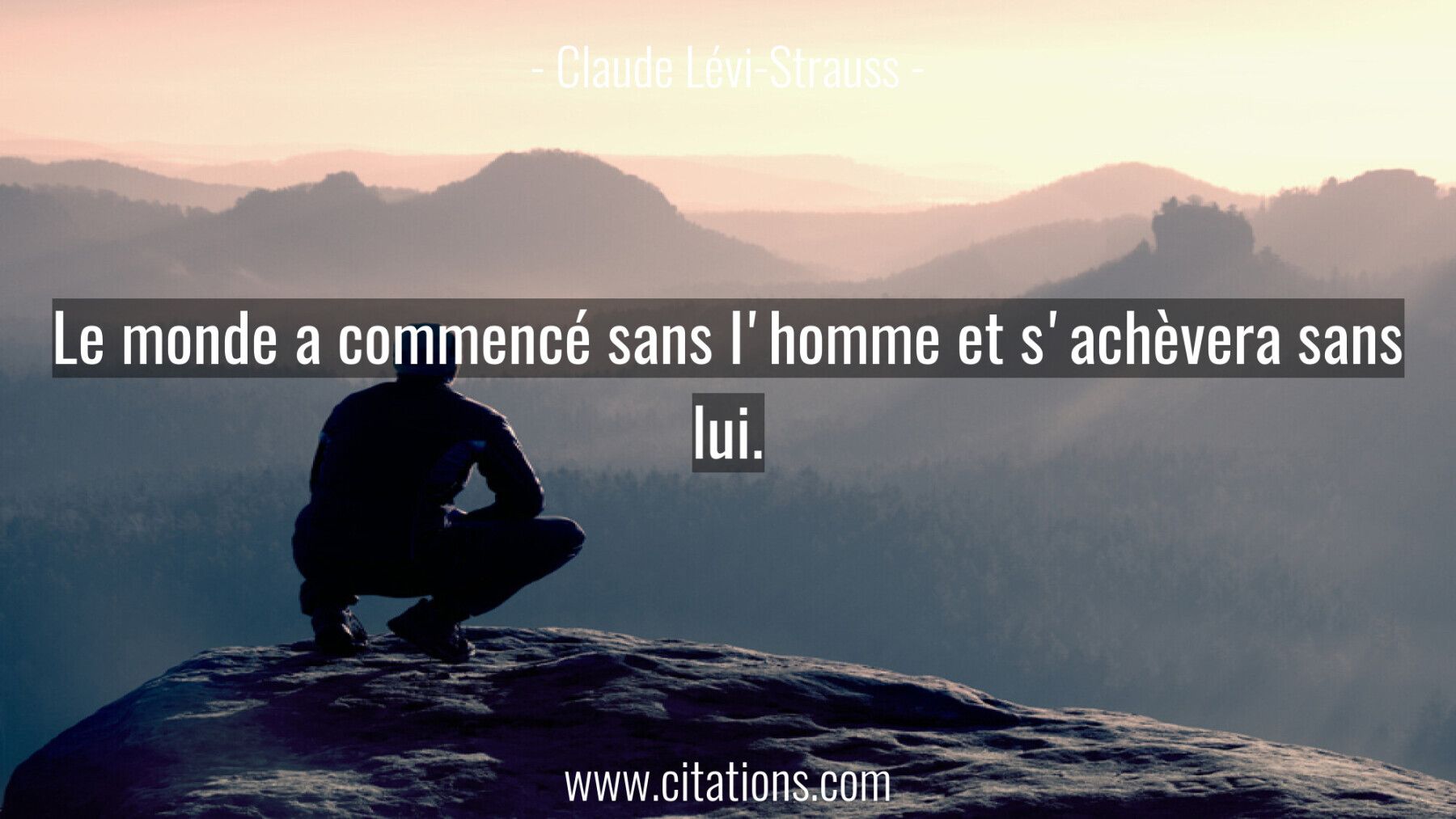 Le monde a commencé sans l'homme et s'achèvera sans lui.