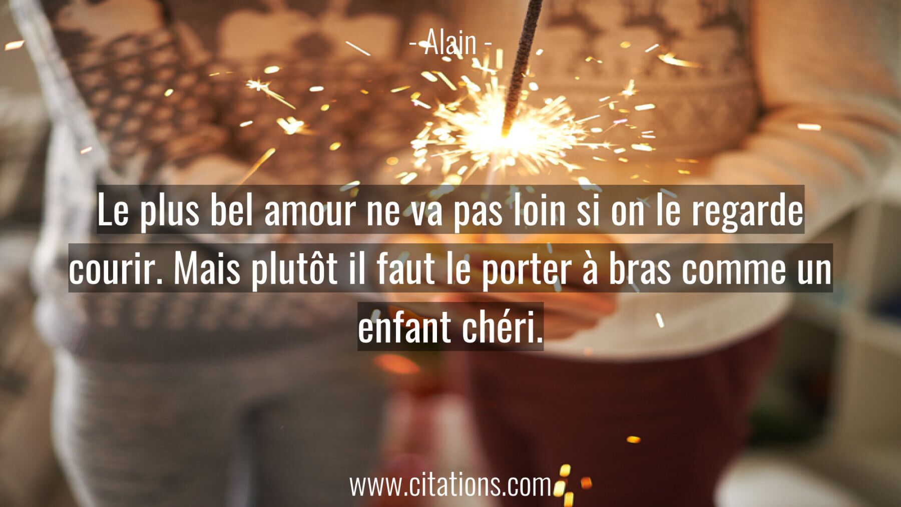 Le plus bel amour ne va pas loin si on le regarde courir. Mais plutôt il faut le porter à bras comme un enfant chéri.