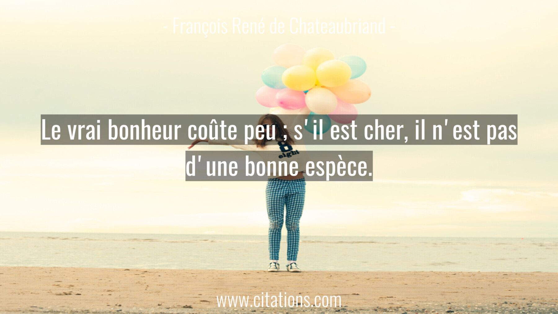 Le vrai bonheur coûte peu ; s'il est cher, il n'est pas d'une bonne espèce.