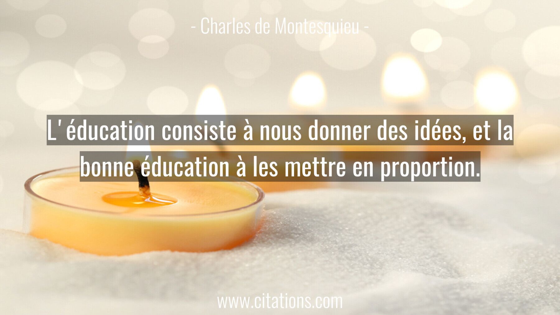 L'éducation consiste à nous donner des idées, et la bonne éducation à les mettre en proportion.