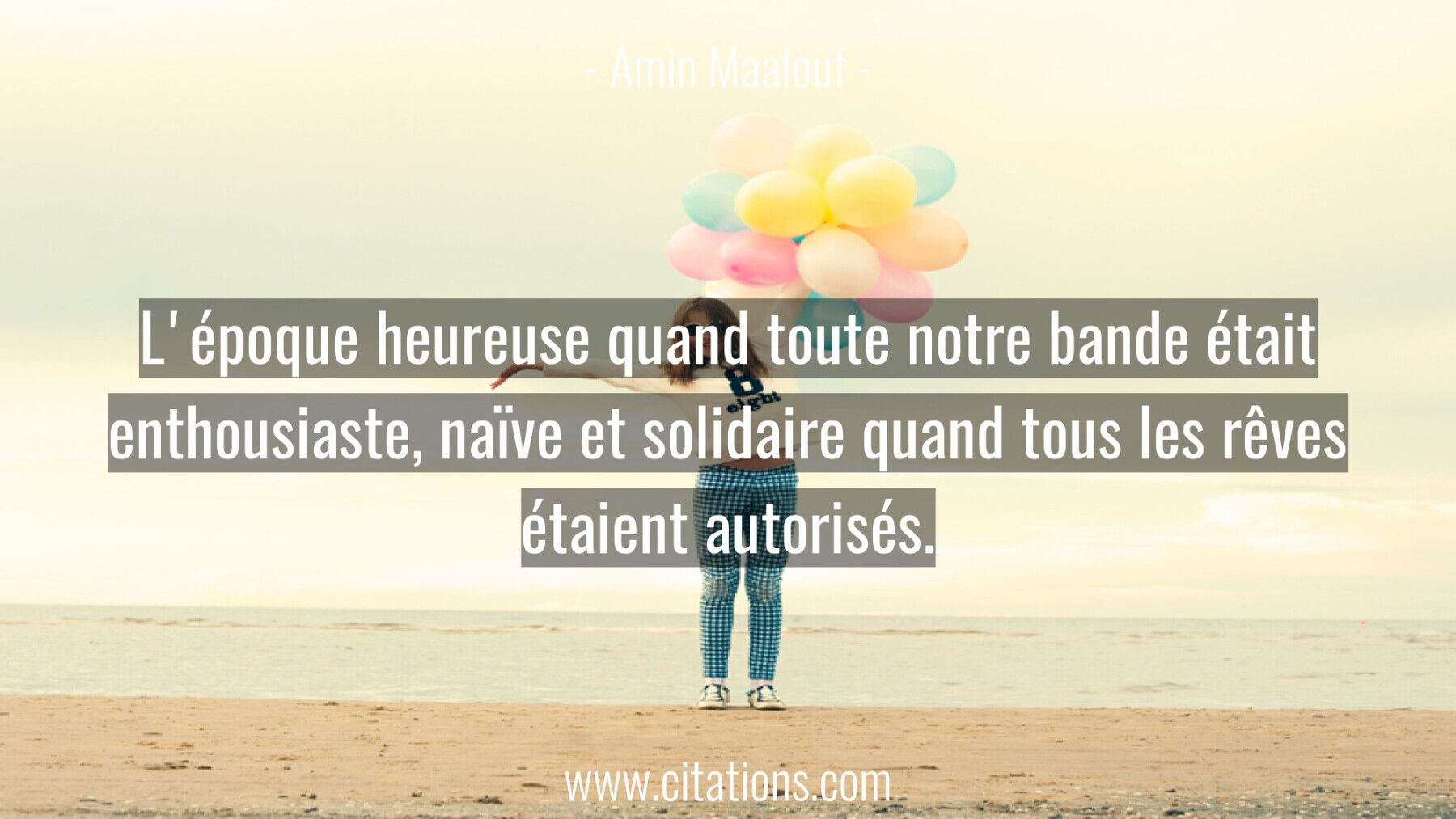 L'époque heureuse quand toute notre bande était enthousiaste, naïve et solidaire quand tous les rêves étaient autorisés.