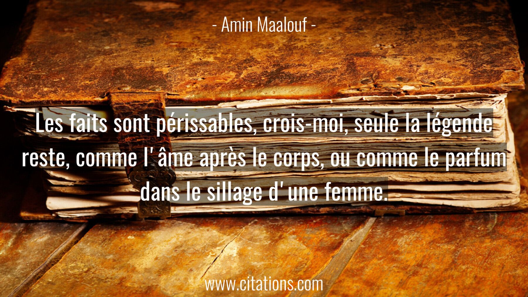 Les faits sont périssables, crois-moi, seule la légende reste, comme l'âme après le corps, ou comme le parfum dans le si...