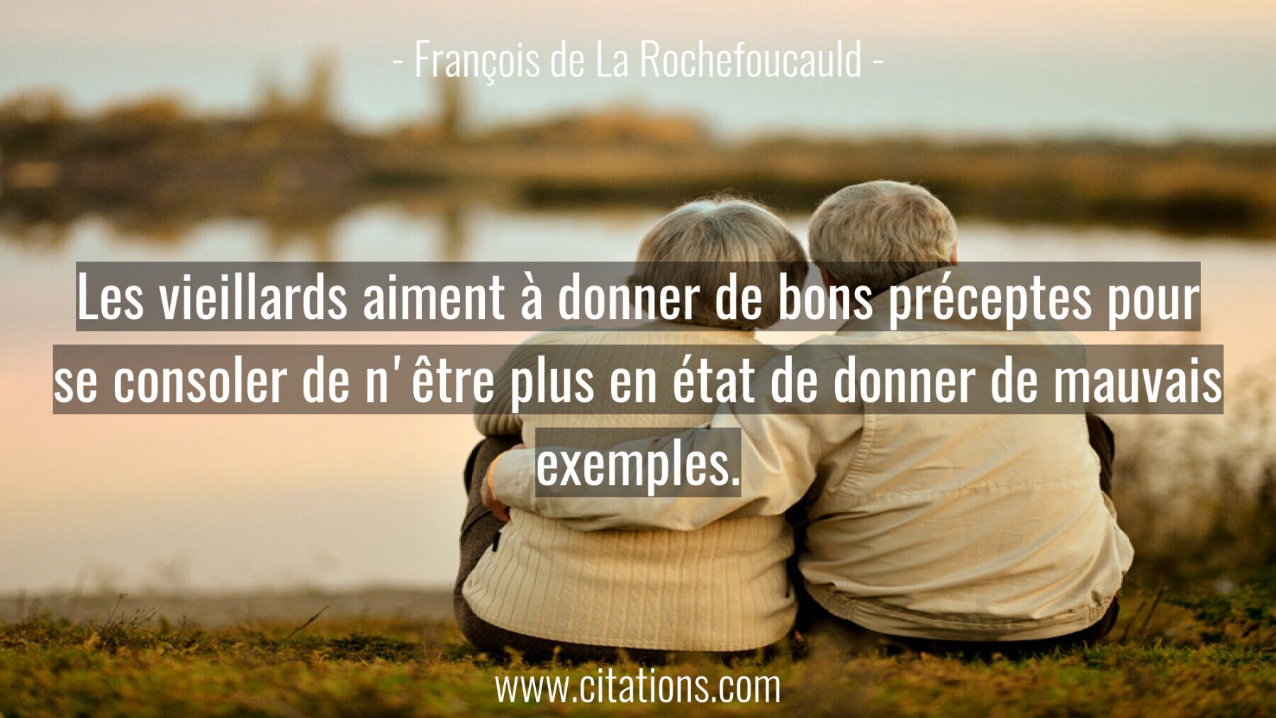 Les vieillards aiment à donner de bons préceptes pour se consoler de n'être plus en état de donner de mauvais exemples.