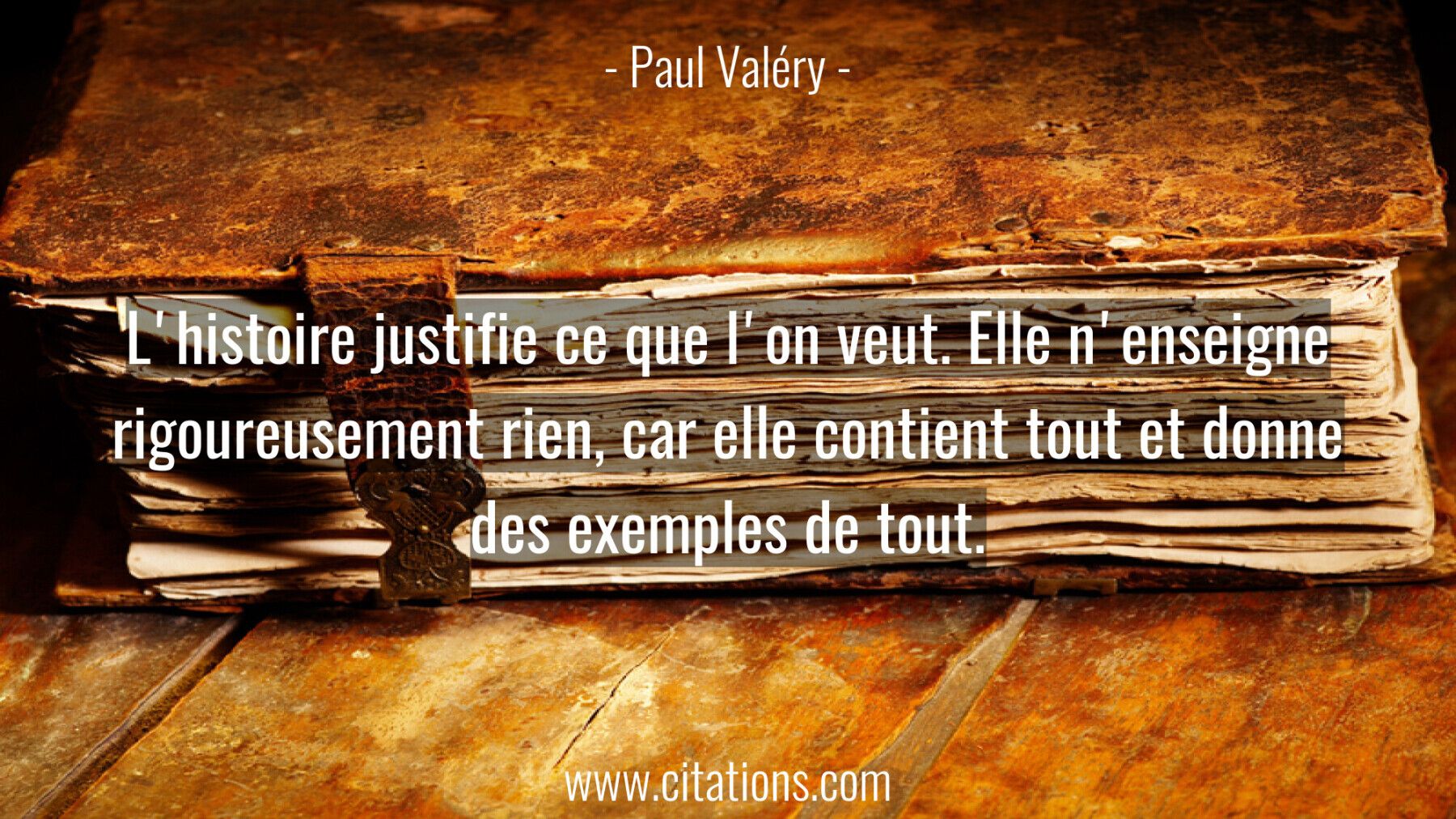 L'histoire justifie ce que l'on veut. Elle n'enseigne rigoureusement rien, car elle contient tout et donne des exemples...