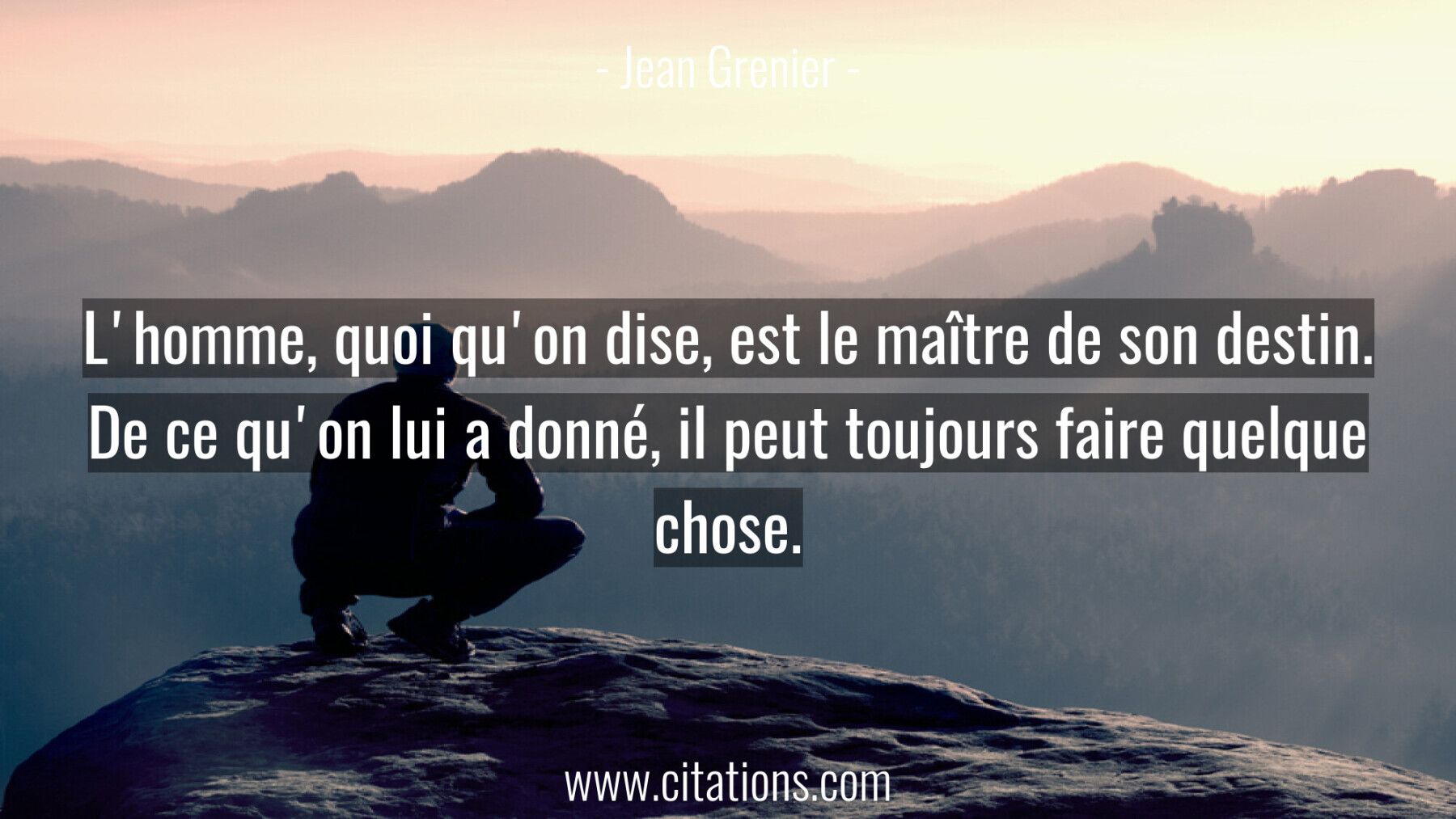 L'homme, quoi qu'on dise, est le maître de son destin. De ce qu'on lui a donné, il peut toujours faire quelque chose.