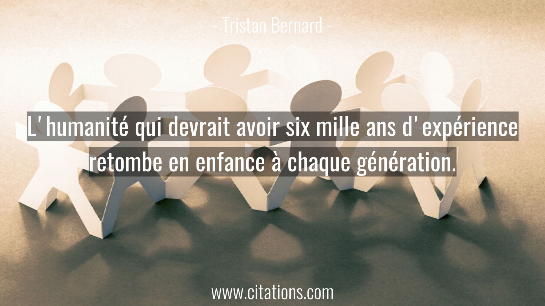 L'humanité qui devrait avoir six mille ans d'expérience retombe en enfance à chaque génération.