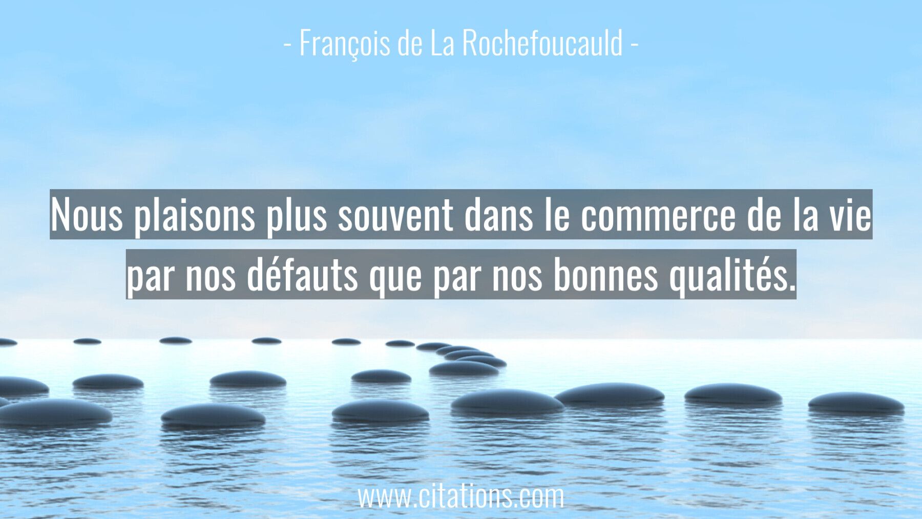 Nous plaisons plus souvent dans le commerce de la vie par nos défauts que par nos bonnes qualités.