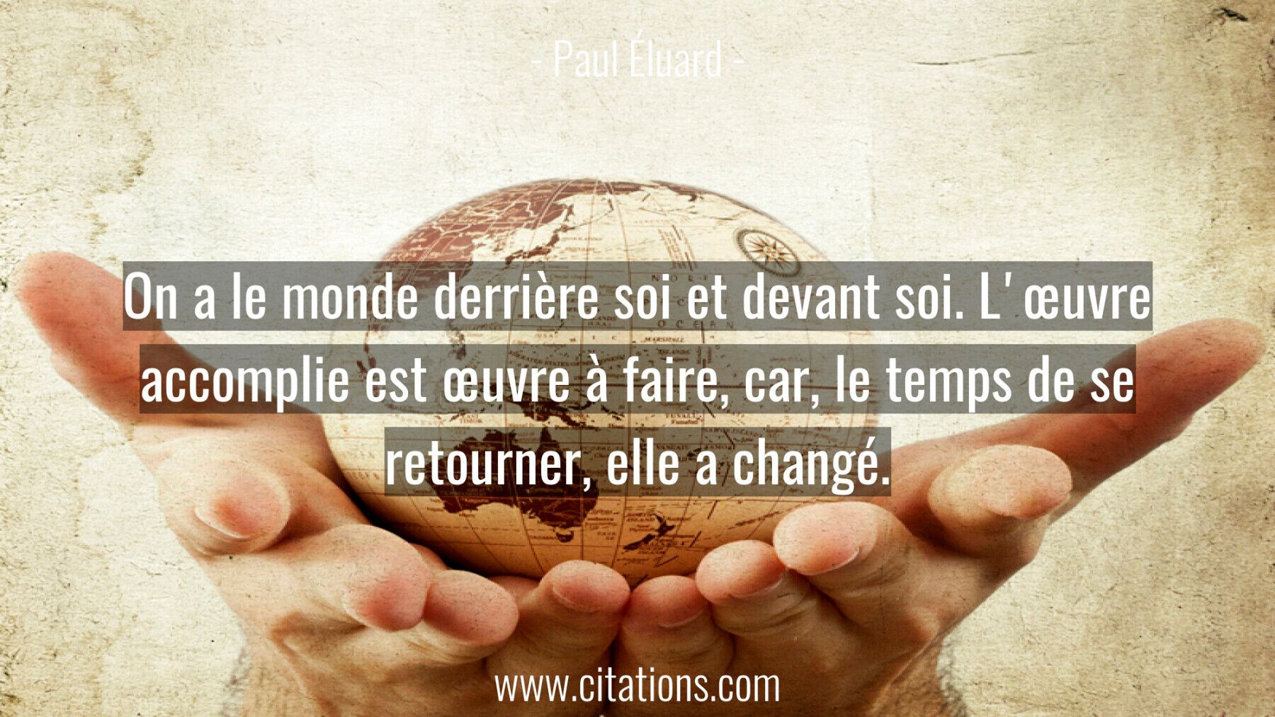On a le monde derrière soi et devant soi. L'œuvre accomplie est œuvre à faire, car, le temps de se retourner, elle a cha...