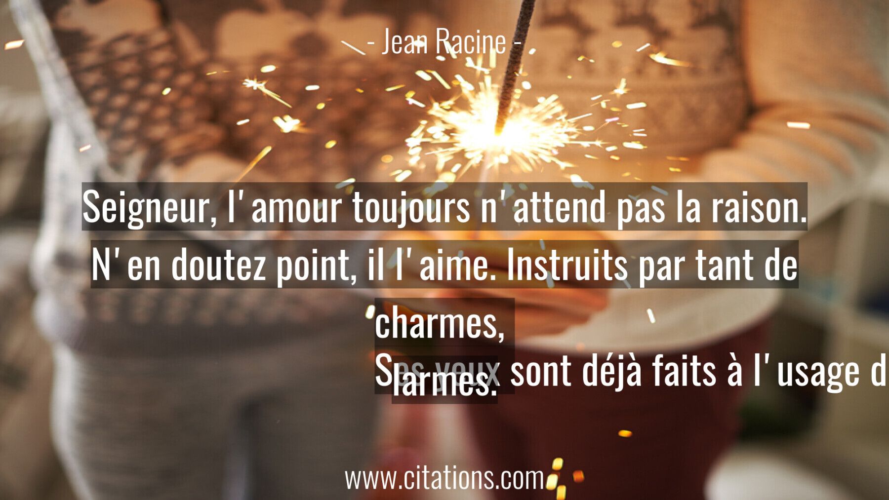 Seigneur, l'amour toujours n'attend pas la raison.  N'en doutez point, il l'aime. Instruits par tant de charmes,  Ses ye...