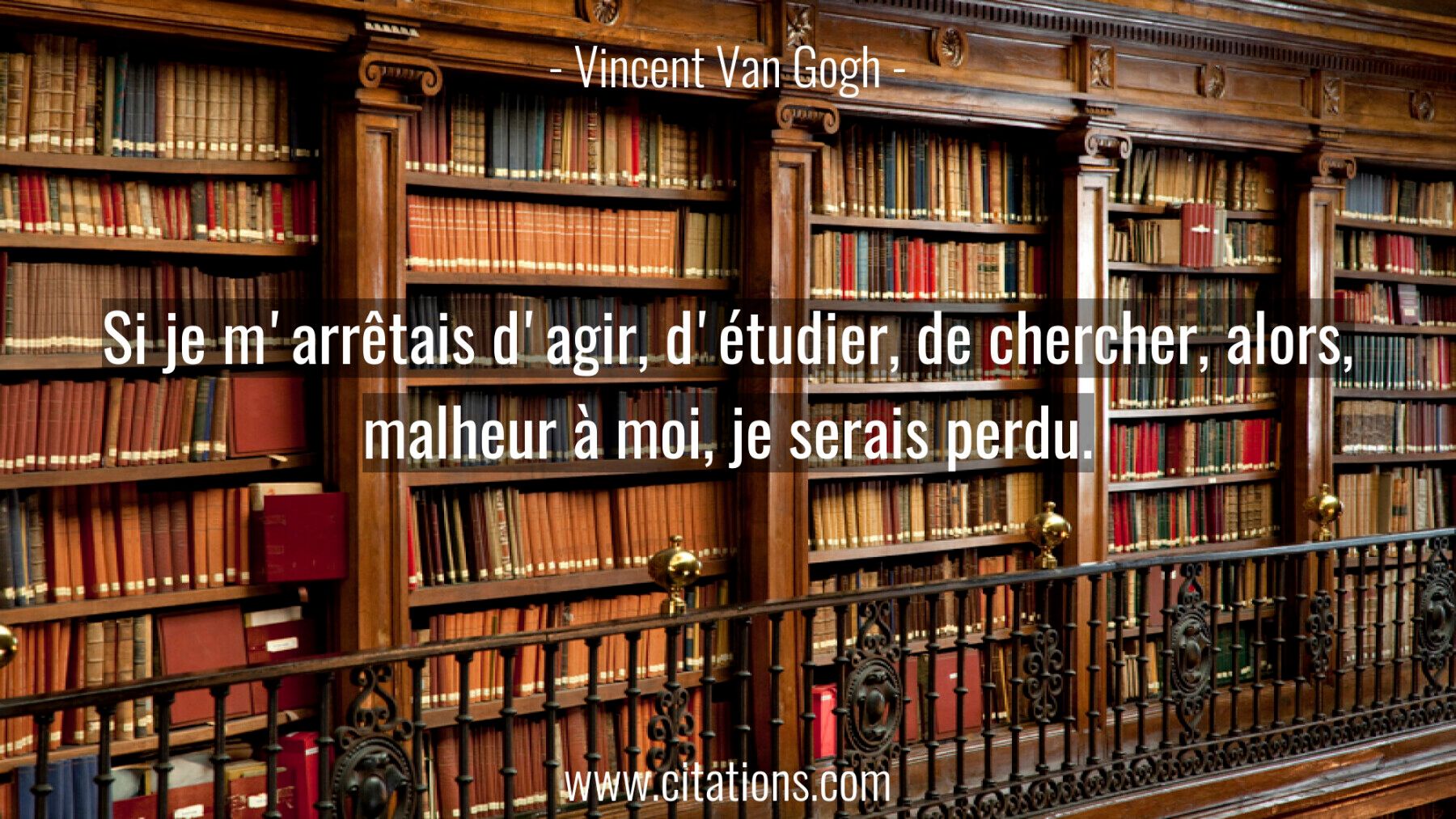 Si je m'arrêtais d'agir, d'étudier, de chercher, alors, malheur à moi, je serais perdu.