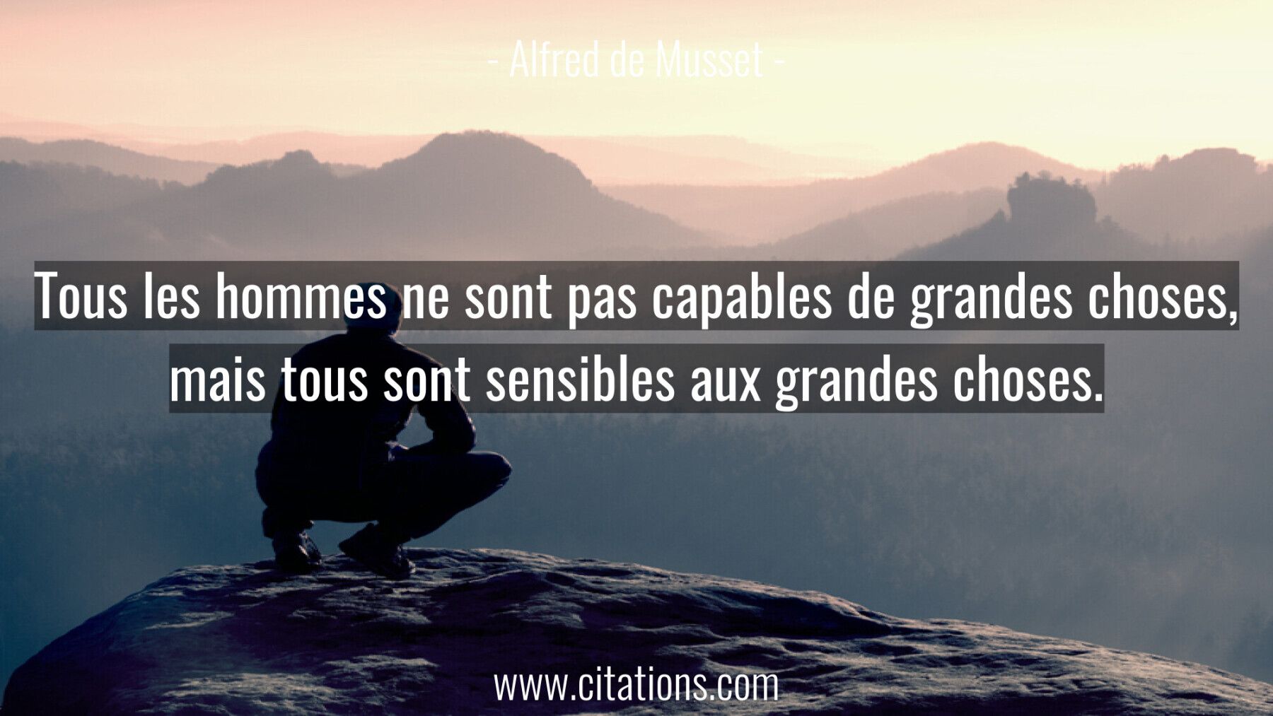 Tous les hommes ne sont pas capables de grandes choses, mais tous sont sensibles aux grandes choses.