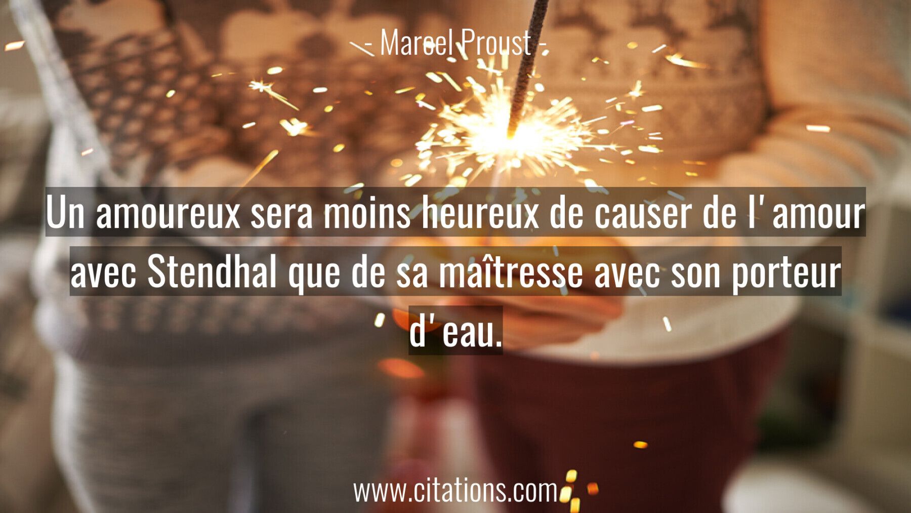 Un amoureux sera moins heureux de causer de l'amour avec Stendhal que de sa maîtresse avec son porteur d'eau.