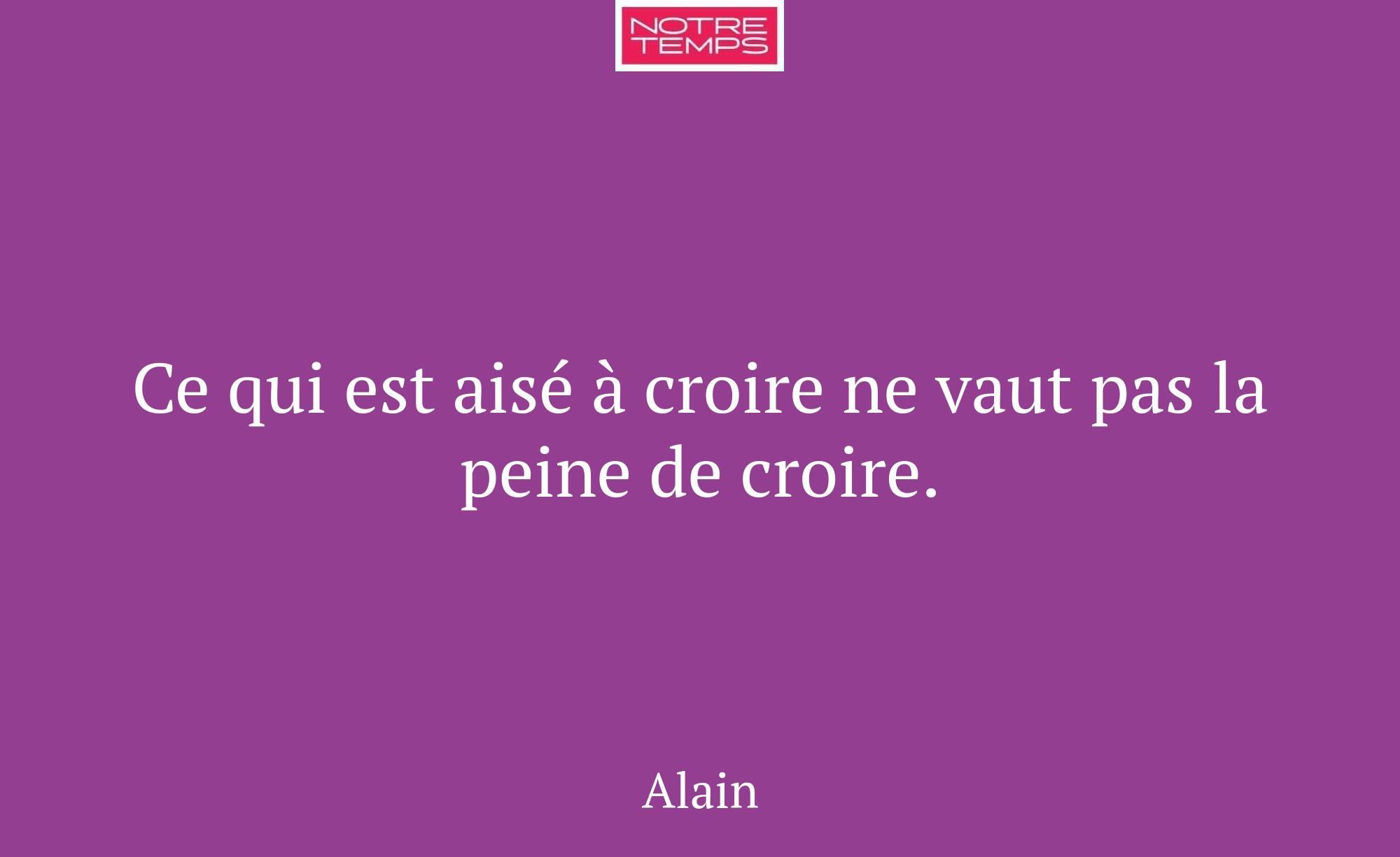 Ce qui est aisé à croire ne vaut pas la peine de c...