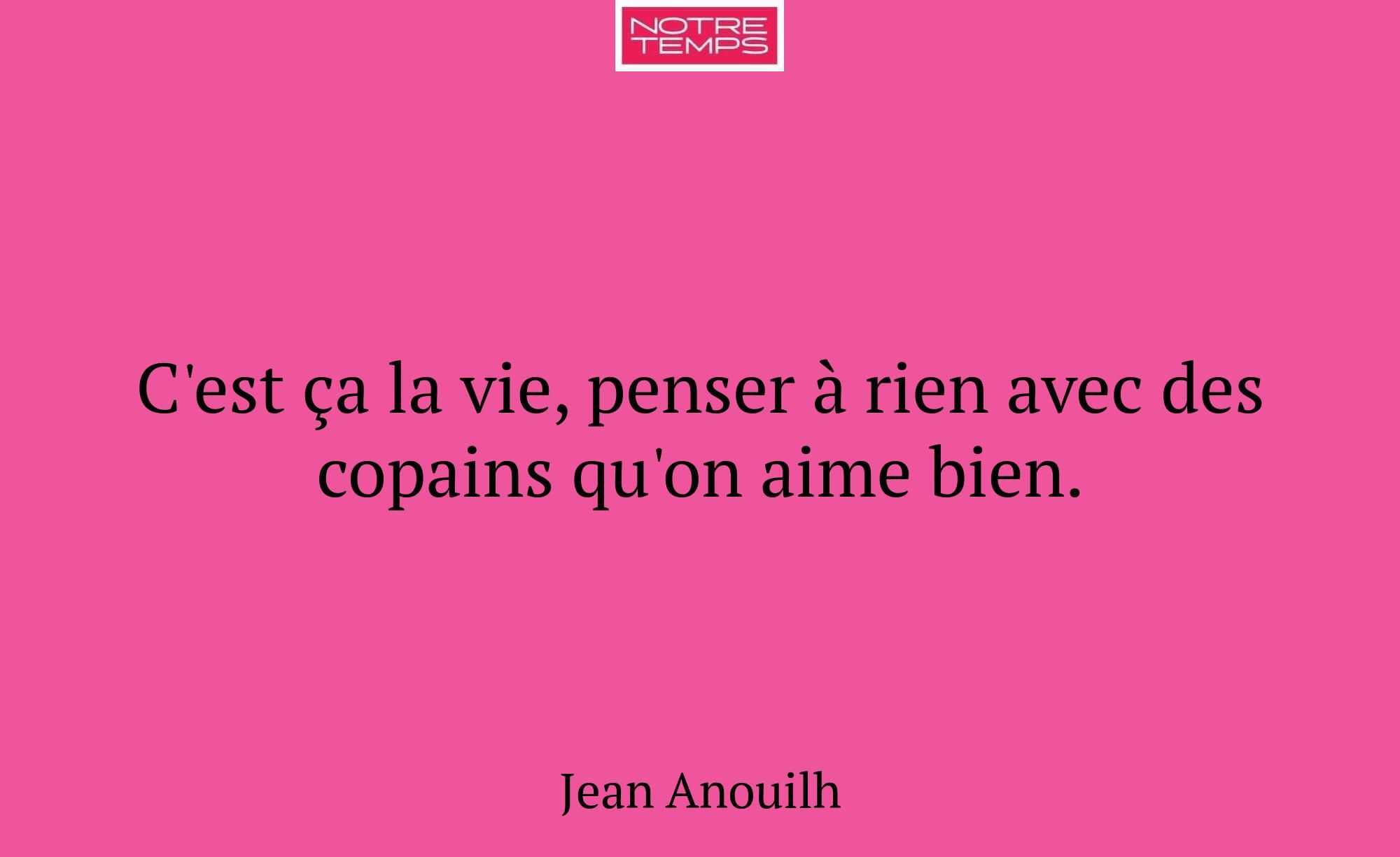 C'est ça la vie, penser à rien avec des copains qu...