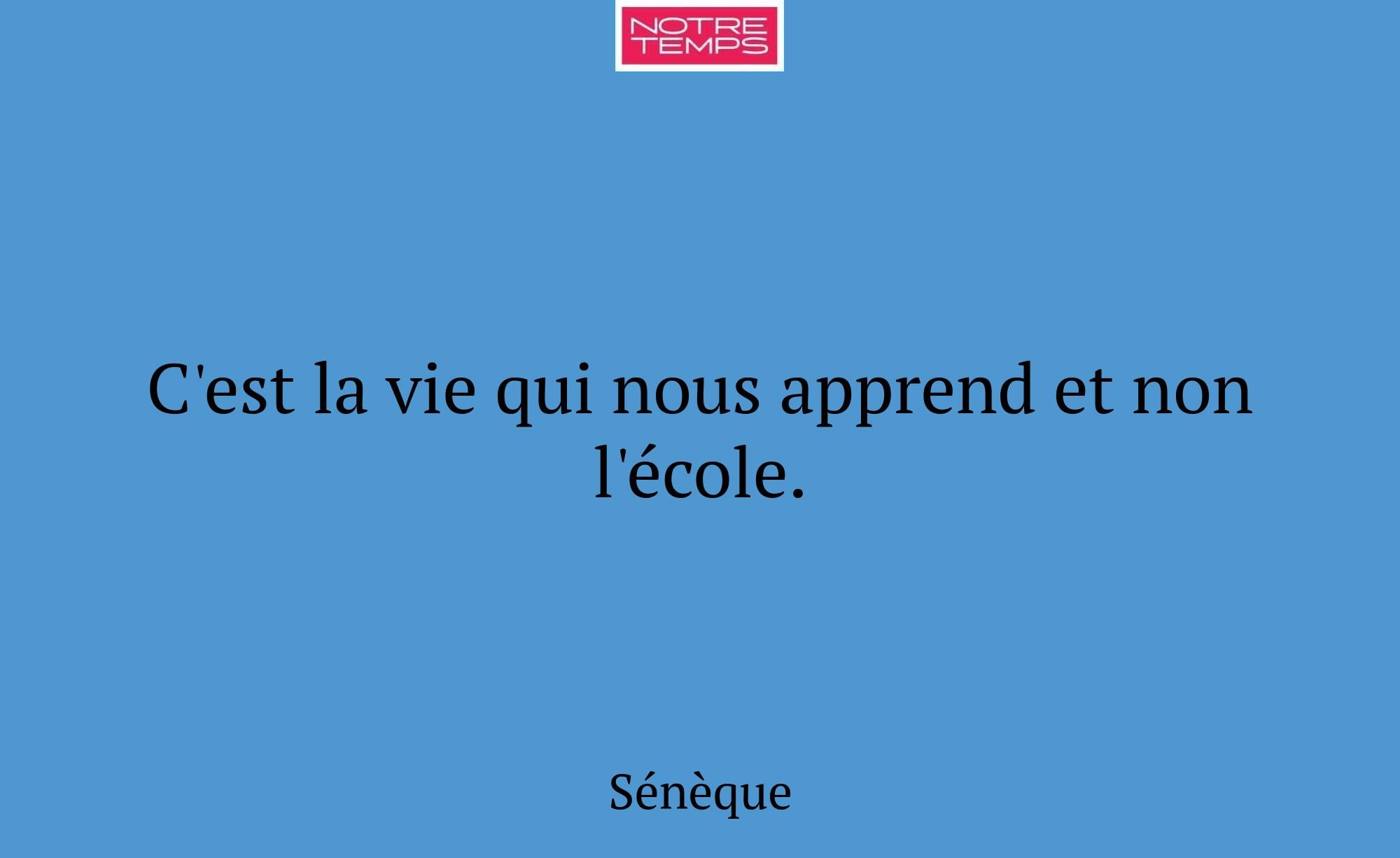 C'est la vie qui nous apprend et non l'école.