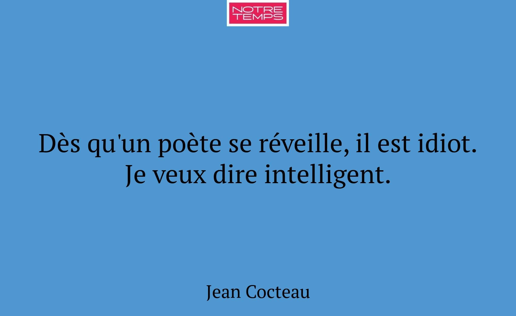 Dès qu'un poète se réveille, il est idiot. Je veux...
