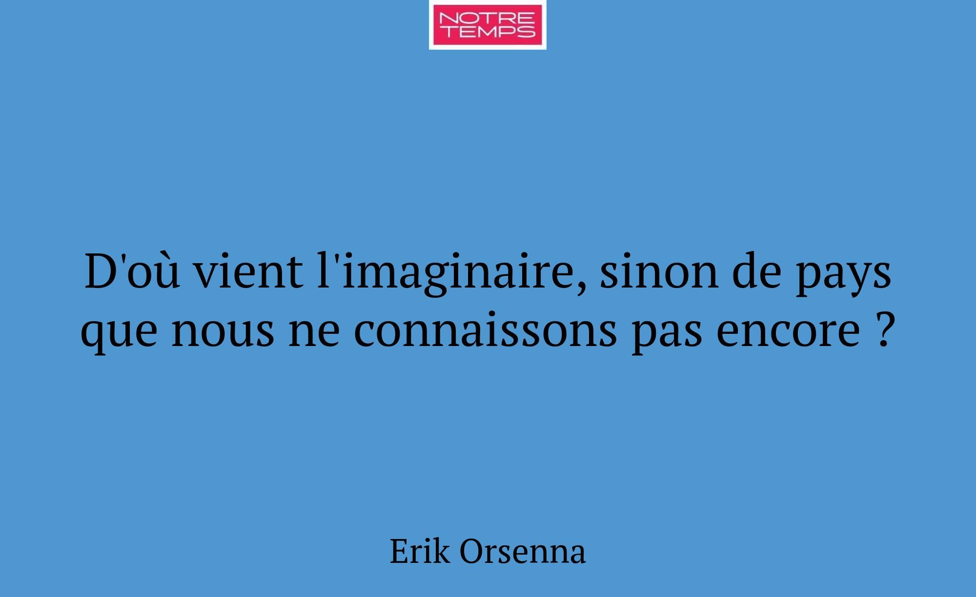 D'où vient l'imaginaire, sinon de pays que nous ne...