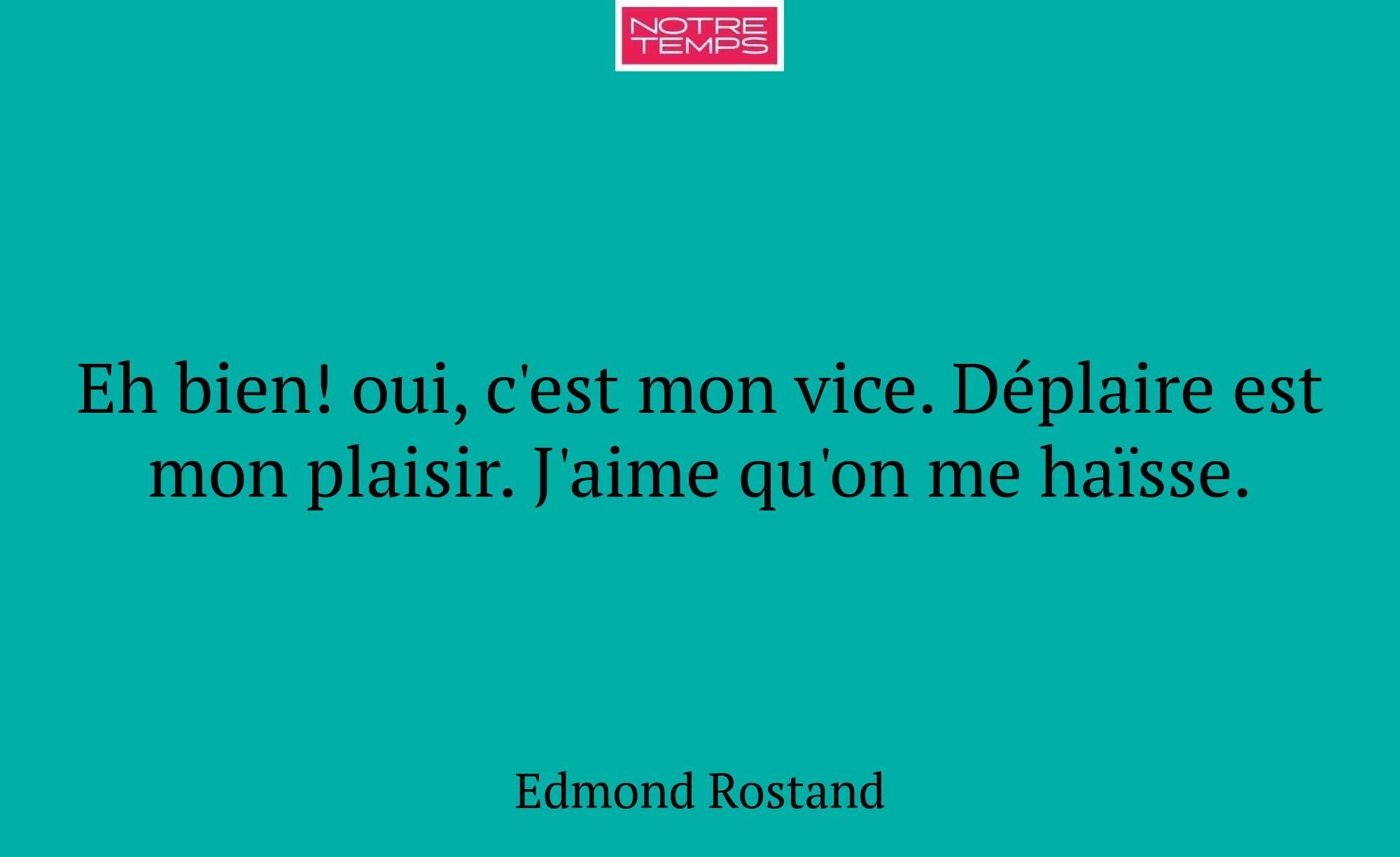 Eh bien! oui, c'est mon vice. Déplaire est mon pla...