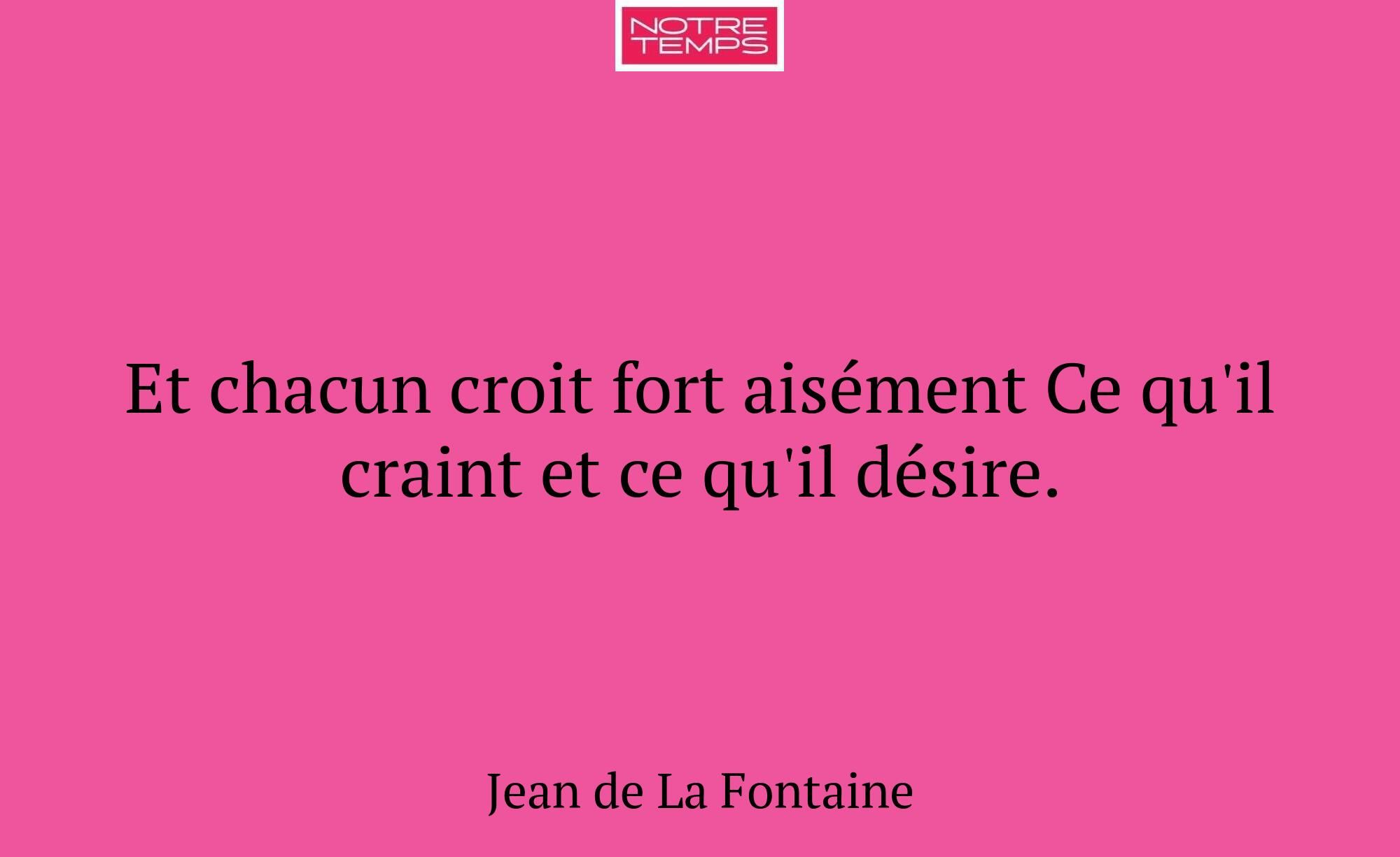 Et chacun croit fort aisément Ce qu'il craint et c...