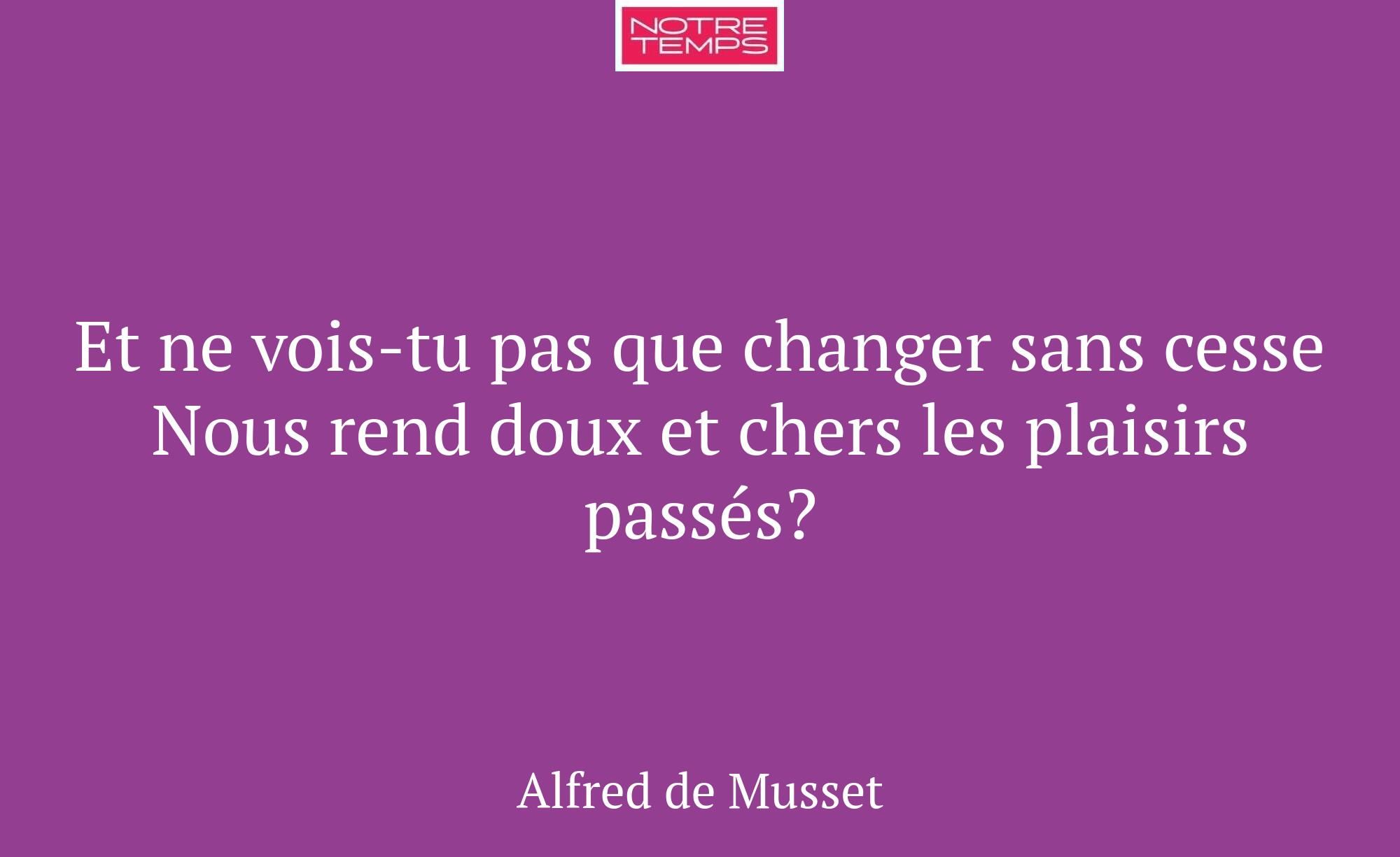 Et ne vois-tu pas que changer sans cesse Nous rend...