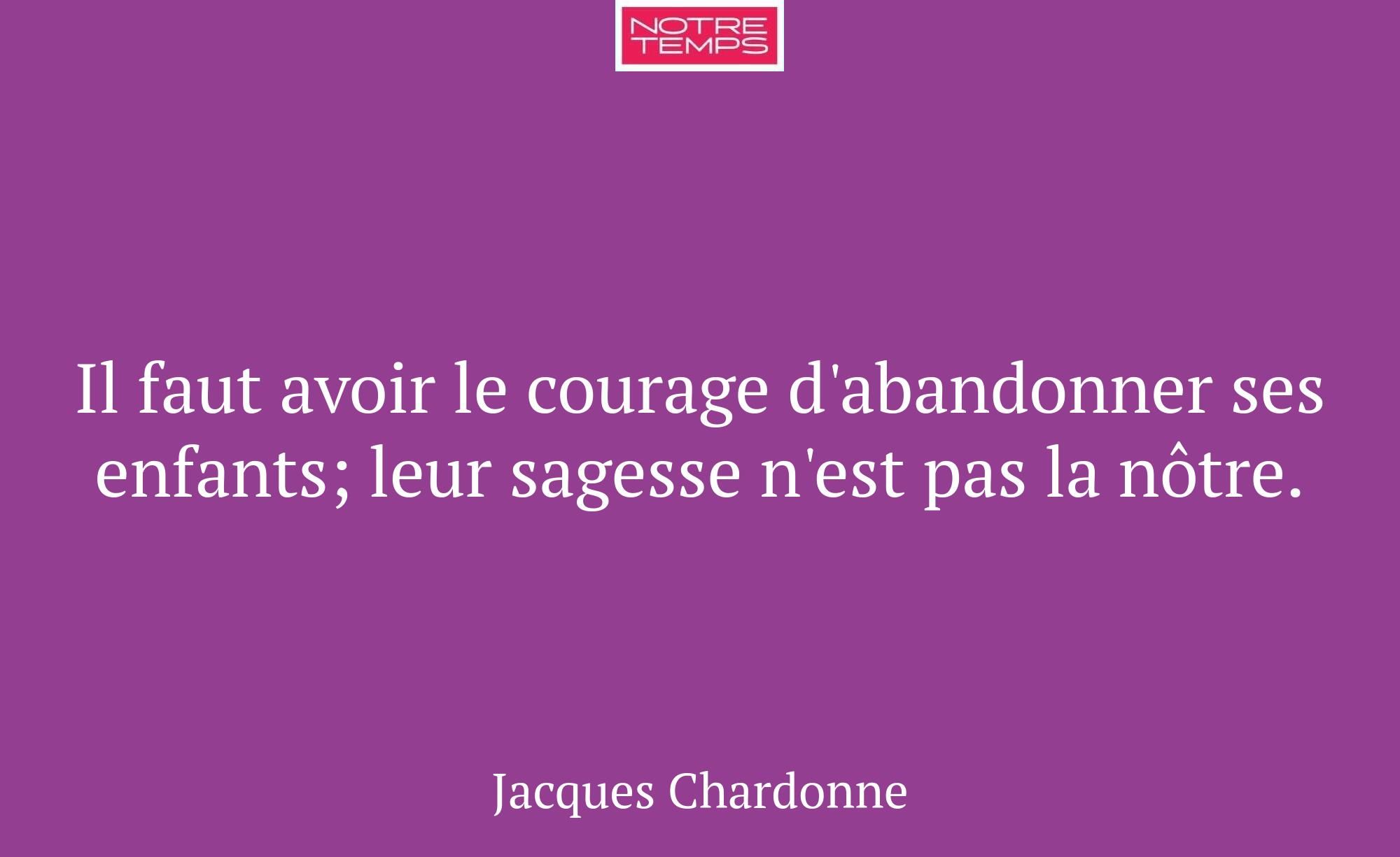 Il faut avoir le courage d'abandonner ses enfants;...