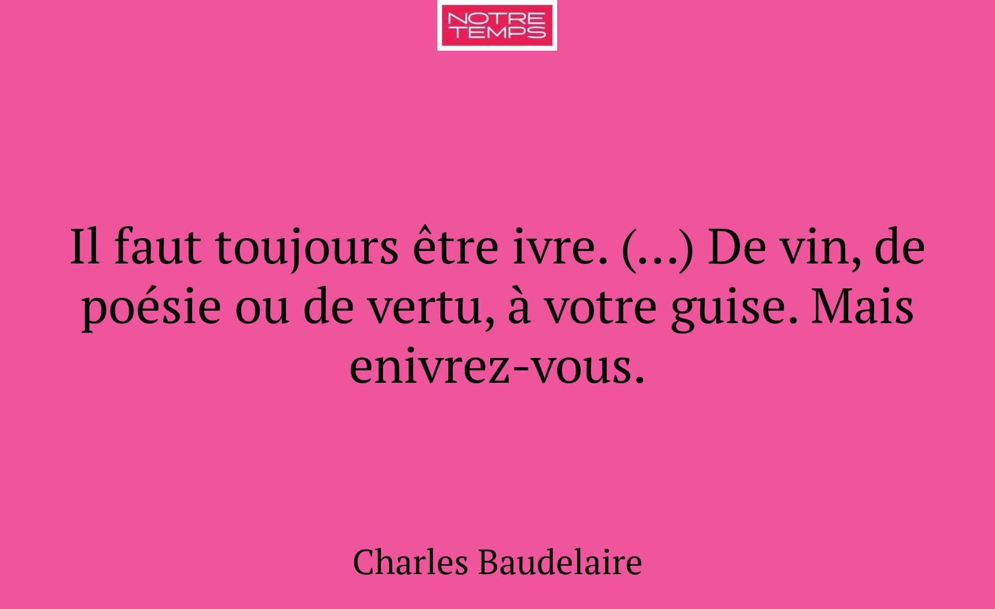 Il faut toujours être ivre. (…) De vin, de poésie...