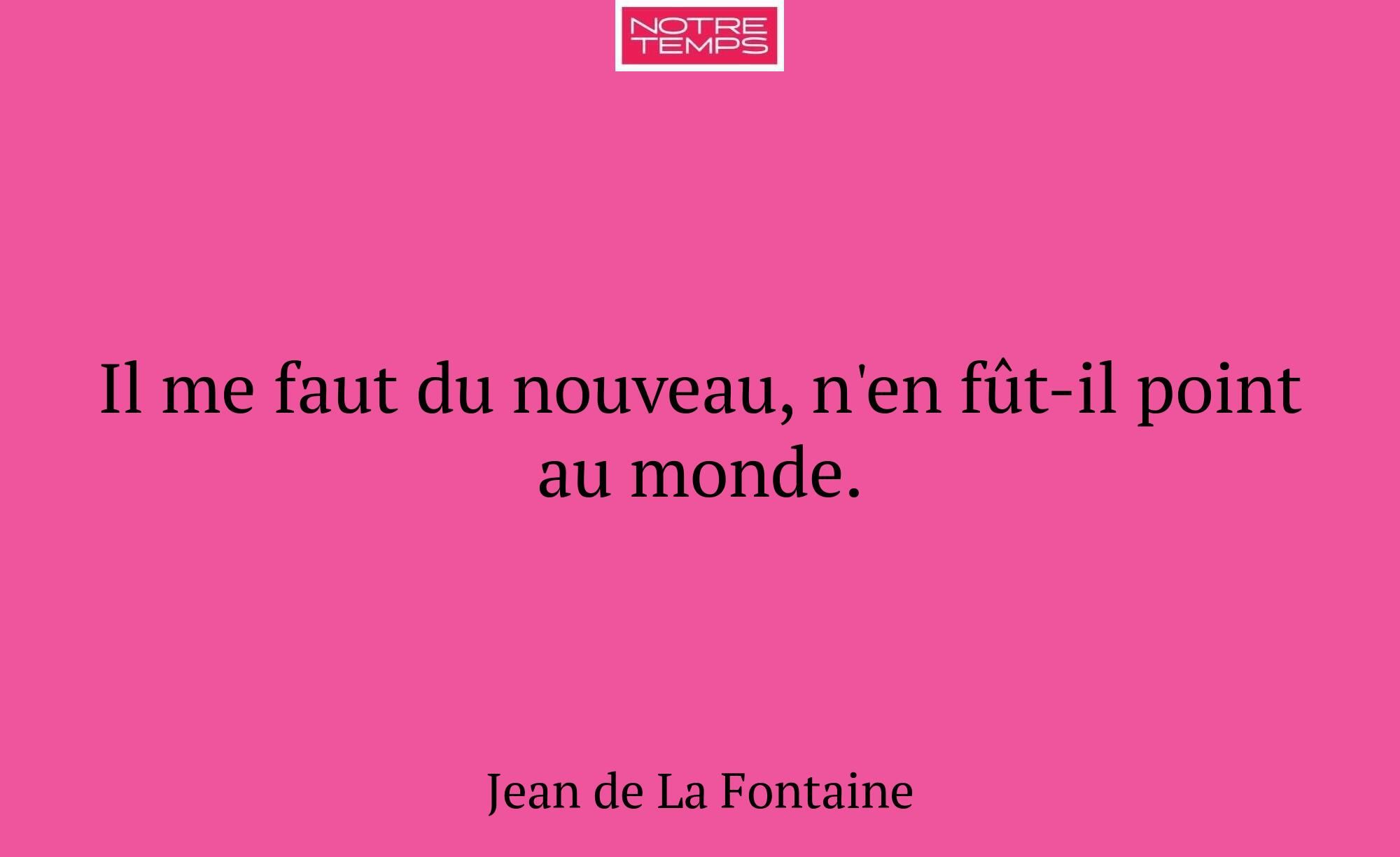Il me faut du nouveau, n'en fût-il point au monde.